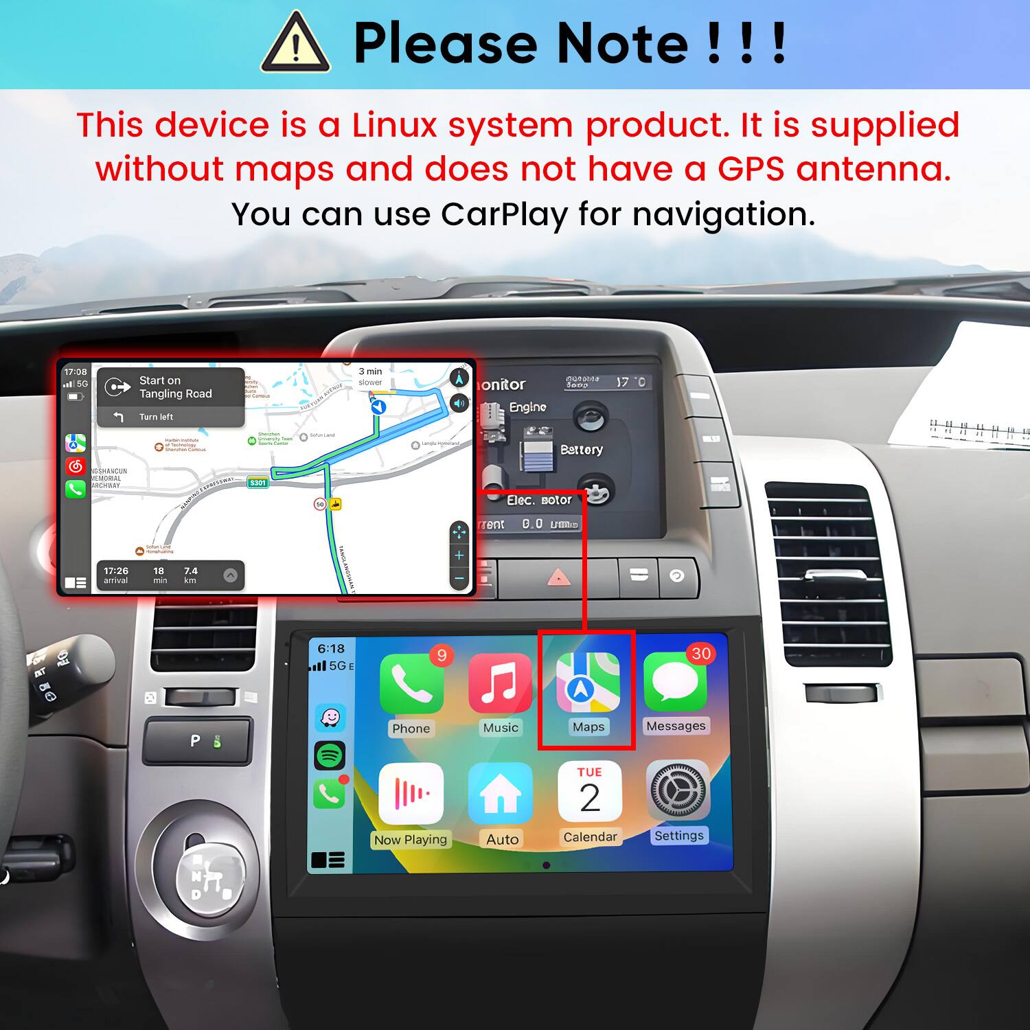 Please Note!!!
This device is a Linux system product. It is supplied without maps and does not have a GPS antenna. You can use CarPlay for navigation.

17:08 al 5G
Start on Tangling Road Turn left
H Cormina
3 min slower
OVEN onitor 1020 Engine
17 O
new Serving Sance
Shounday yearsh Sours 
SaturCant
Bettery
GSHANCUN EMORIAL RCHILEY
5301
Elec. Botor
rent
0.0 UMD
HANCHE -
17:26 amival
18 min
7.4 in
6:18 5G E
9
A
30
Phone
Music
Maps
Messages
Now Playing
Auto
TUE 2 Calendar
Settings