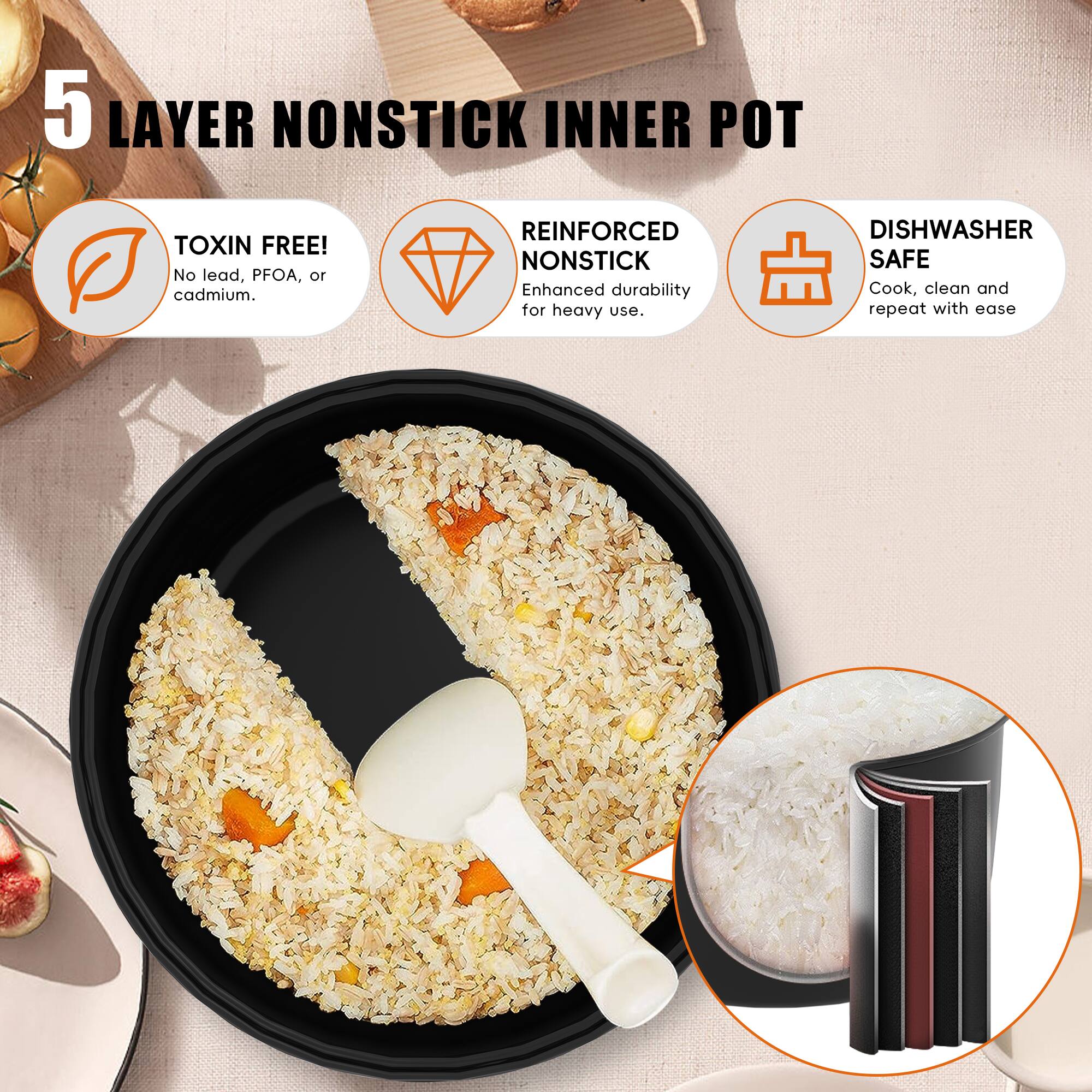 5 LAYER NONSTICK INNER POT

- TOXIN FREE!
  No lead, PFOA, or cadmium.

- REINFORCED NONSTICK
  Enhanced durability for heavy use.

- DISHWASHER SAFE
  Cook, clean and repeat with ease