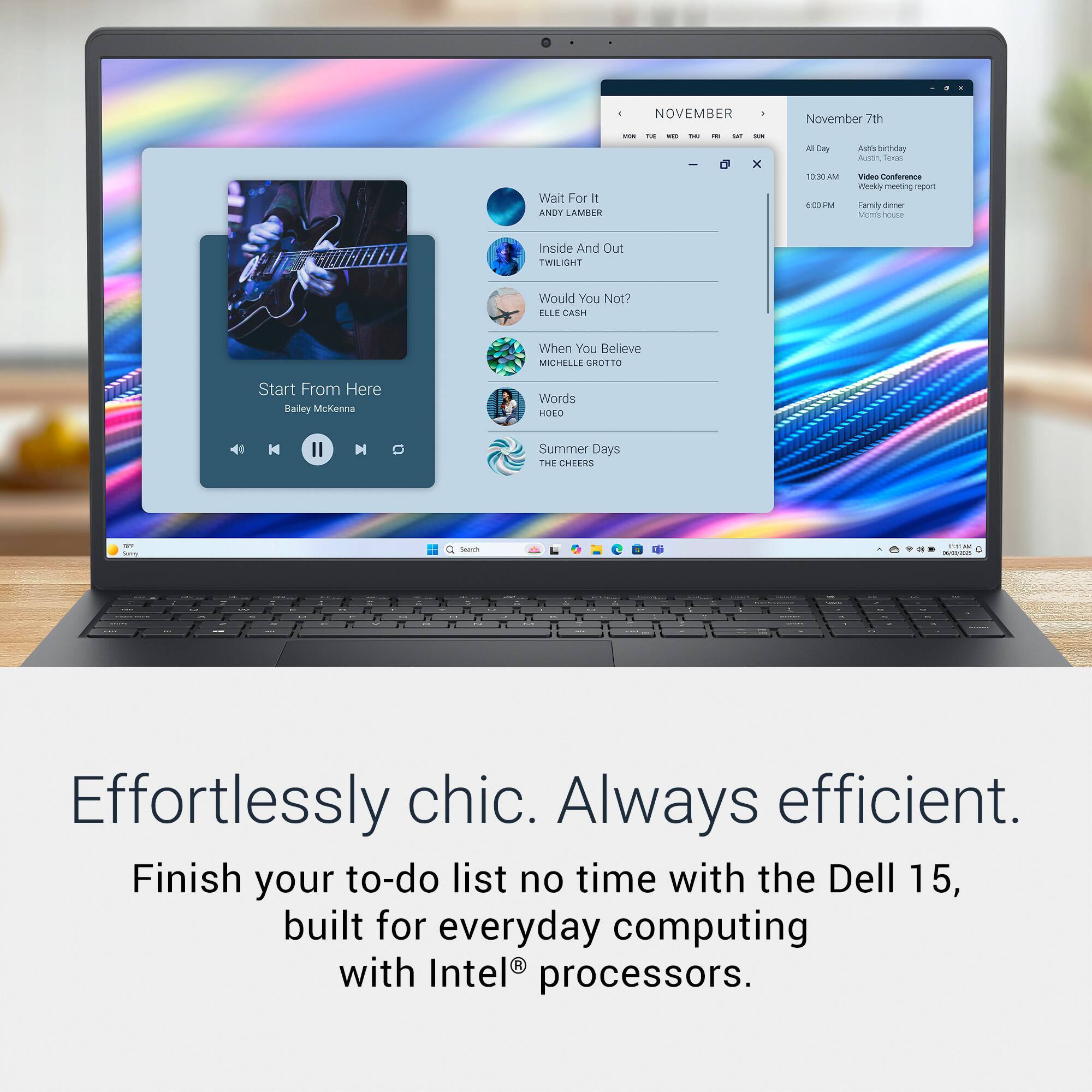 NOVEMBER  
November 7th  
Wait For It  
ANDY LAMBER  
Inside And Out  
TWILIGHT  
Would You Not?  
ELLE ASH  
When You Believe  
MICHELLE CROTTO  
Words  
HOED  
Summer Days  
THE CHEERS  

Effortlessly chic. Always efficient.  
Finish your to-do list no time with the Dell 15, built for everyday computing with Intel® processors.