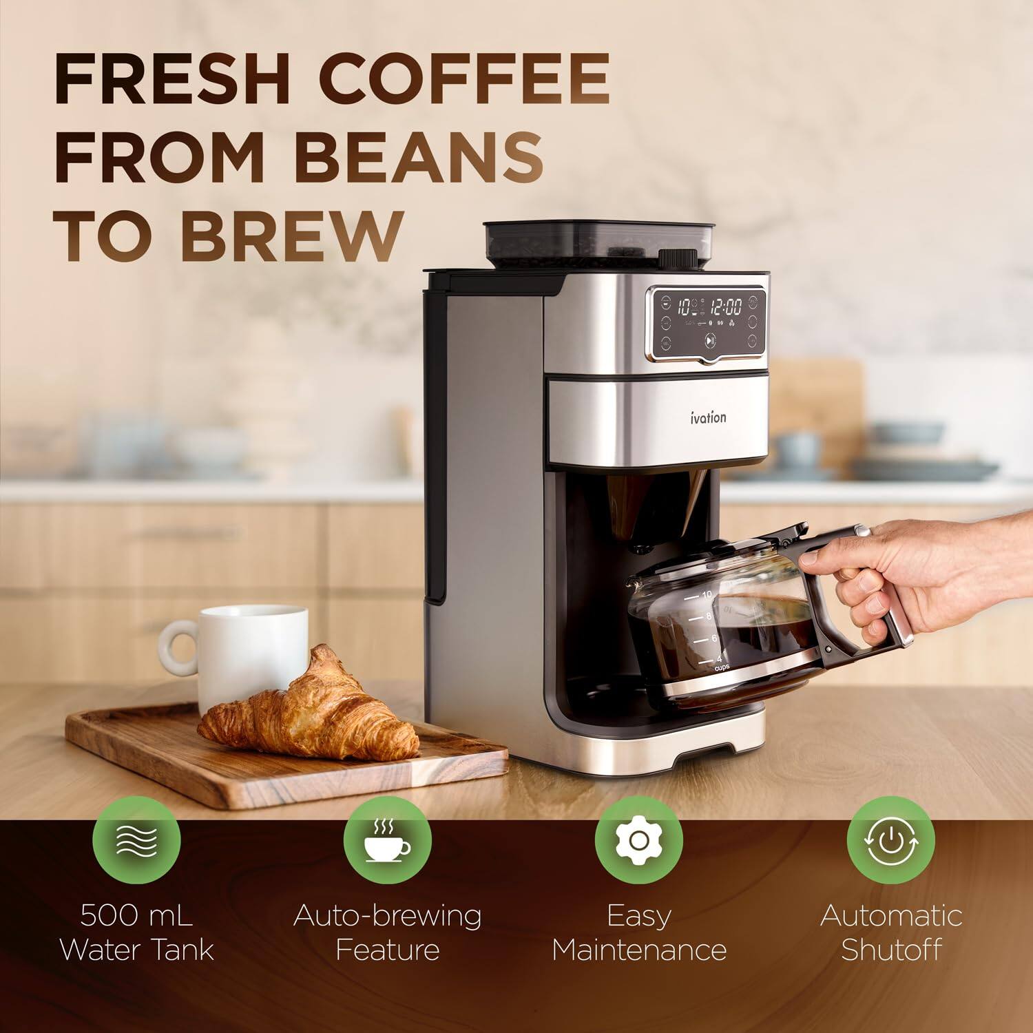 FRESH COFFEE FROM BEANS TO BREW

10:12:00 A ivation

500 mL Water Tank

Auto-brewing Feature

Easy Maintenance

Automatic Shutoff