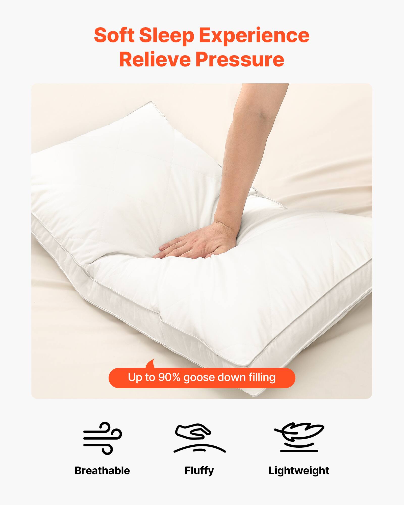Soft Sleep Experience  
Relieve Pressure  

Up to 90% goose down filling  

Breathable  
Fluffy  
Lightweight