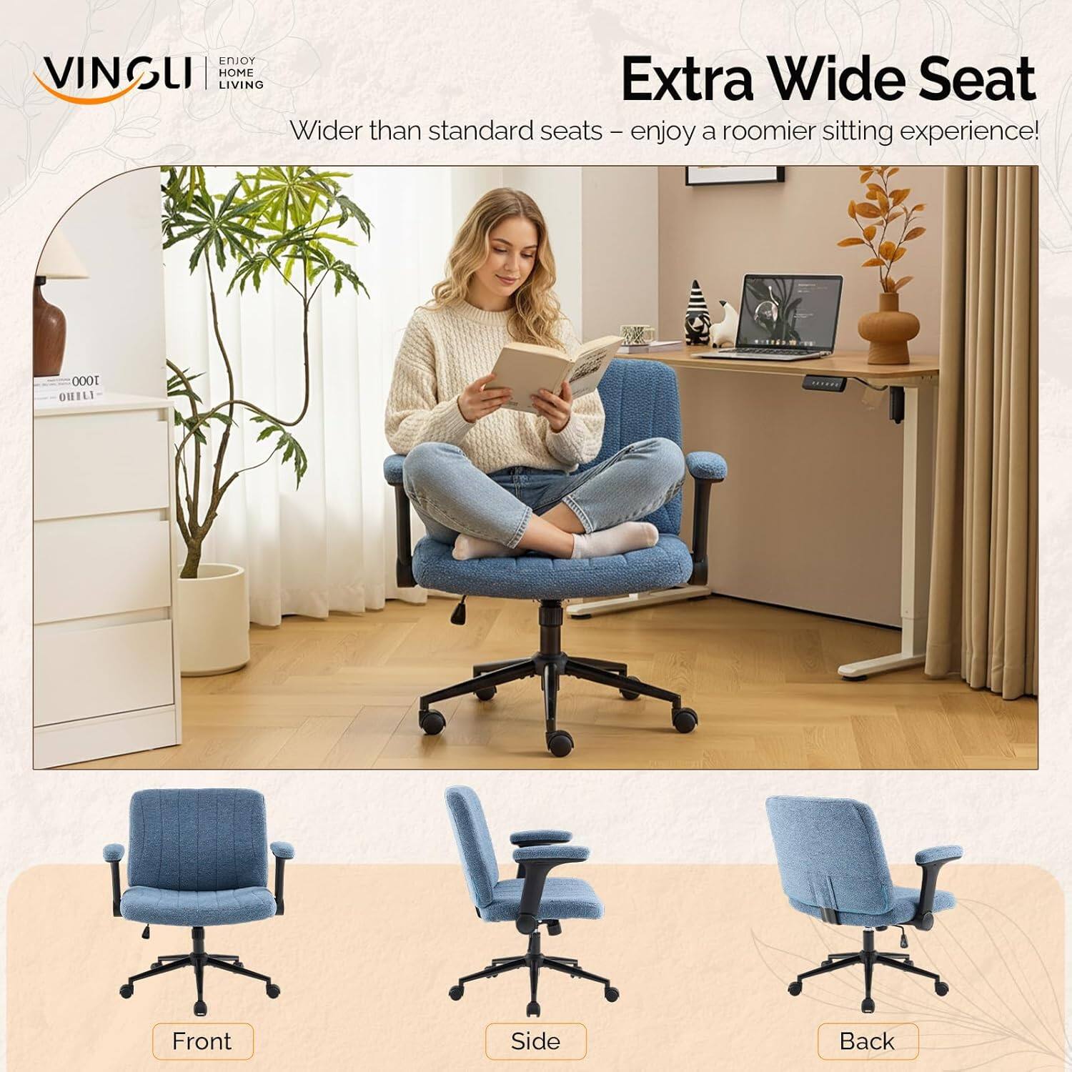 VINGLI HOME LIVING

Extra Wide Seat
Wider than standard seats - enjoy a roomier sitting experience!

Front Side Back