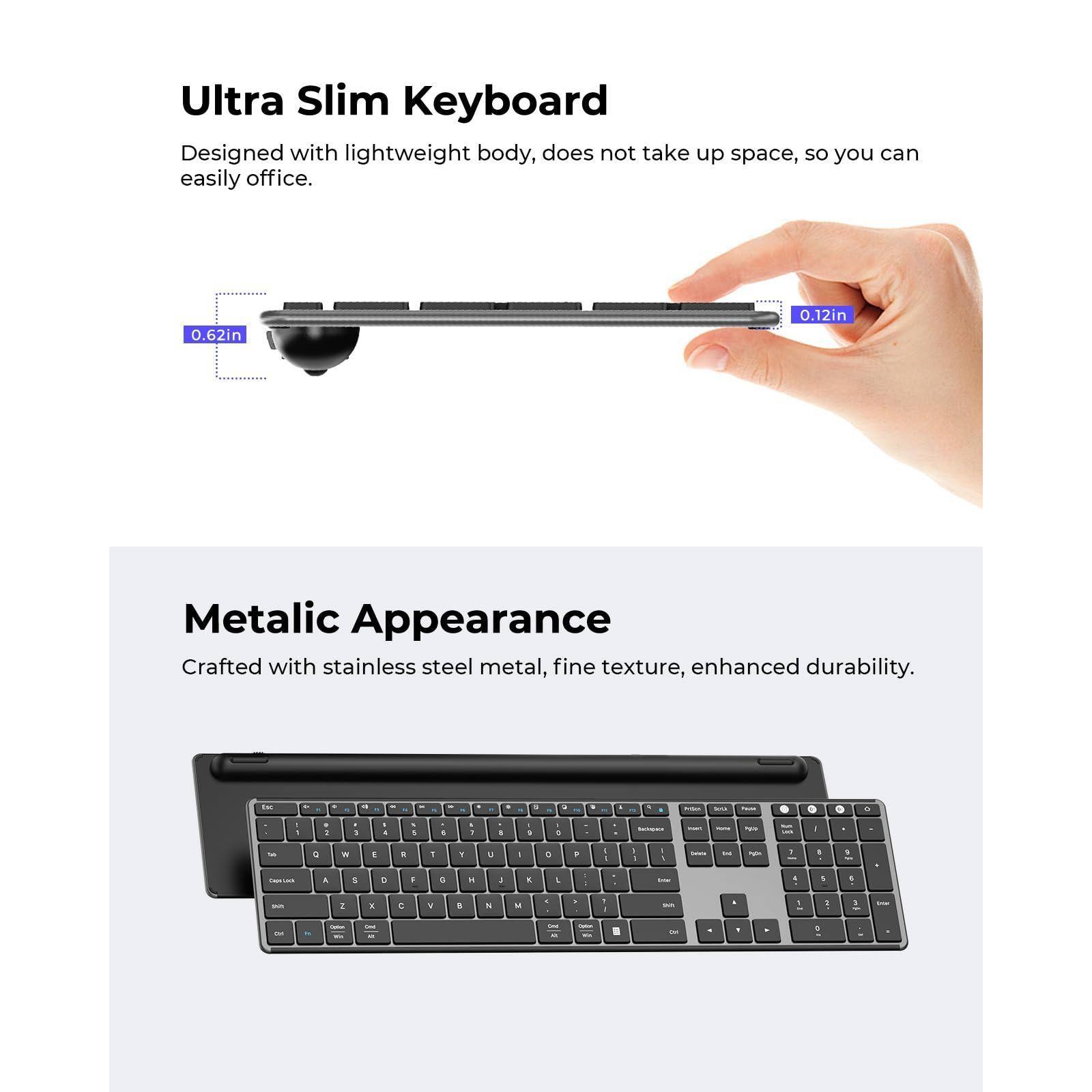 Ultra Slim Keyboard  
Designed with lightweight body, does not take up space, so you can easily office.  
0.62in 0.12in  

Metalic Appearance  
Crafted with stainless steel metal, fine texture, enhanced durability.