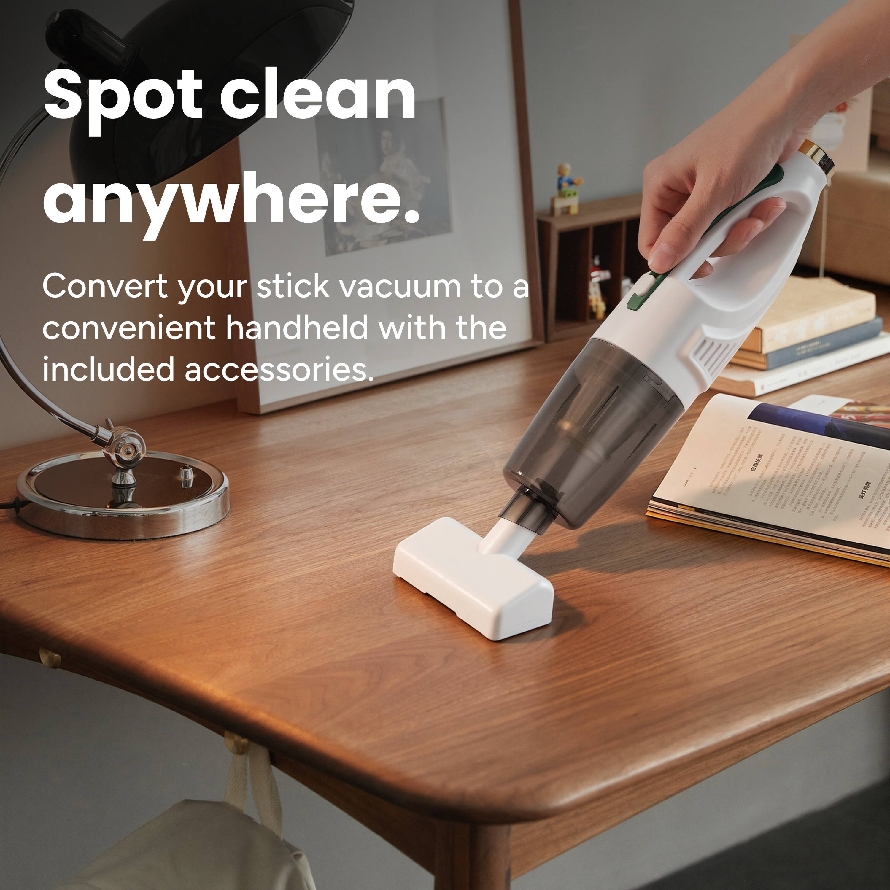 Spot clean anywhere.  
Convert your stick vacuum to a convenient handheld with the included accessories.