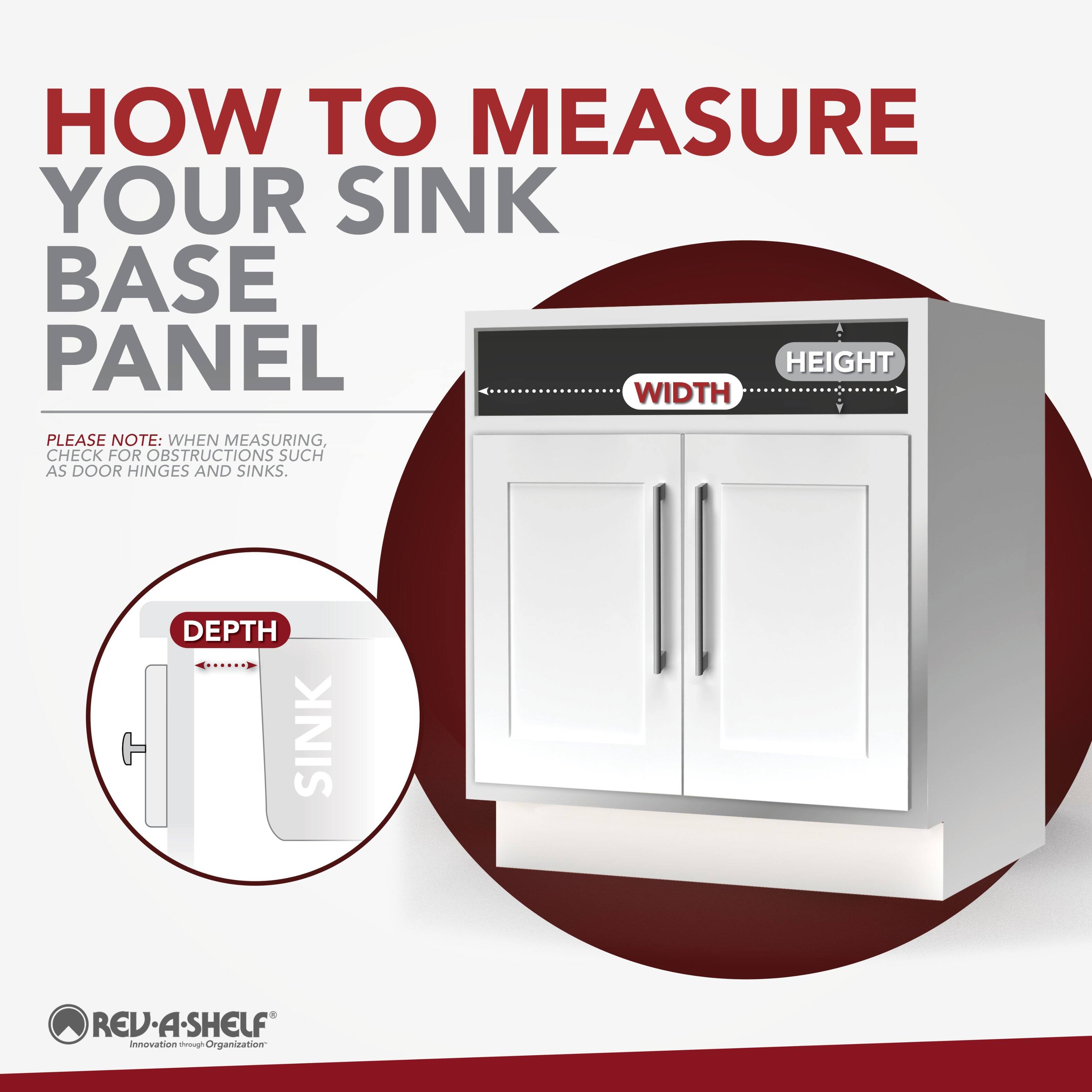 HOW TO MEASURE YOUR SINK BASE PANEL

PLEASE NOTE: WHEN MEASURING, CHECK FOR OBSTRUCTIONS SUCH AS DOOR HINGES AND SINKS.

DEPTH
WIDTH
HEIGHT

RED-A-SHELF
Innovation through Organization