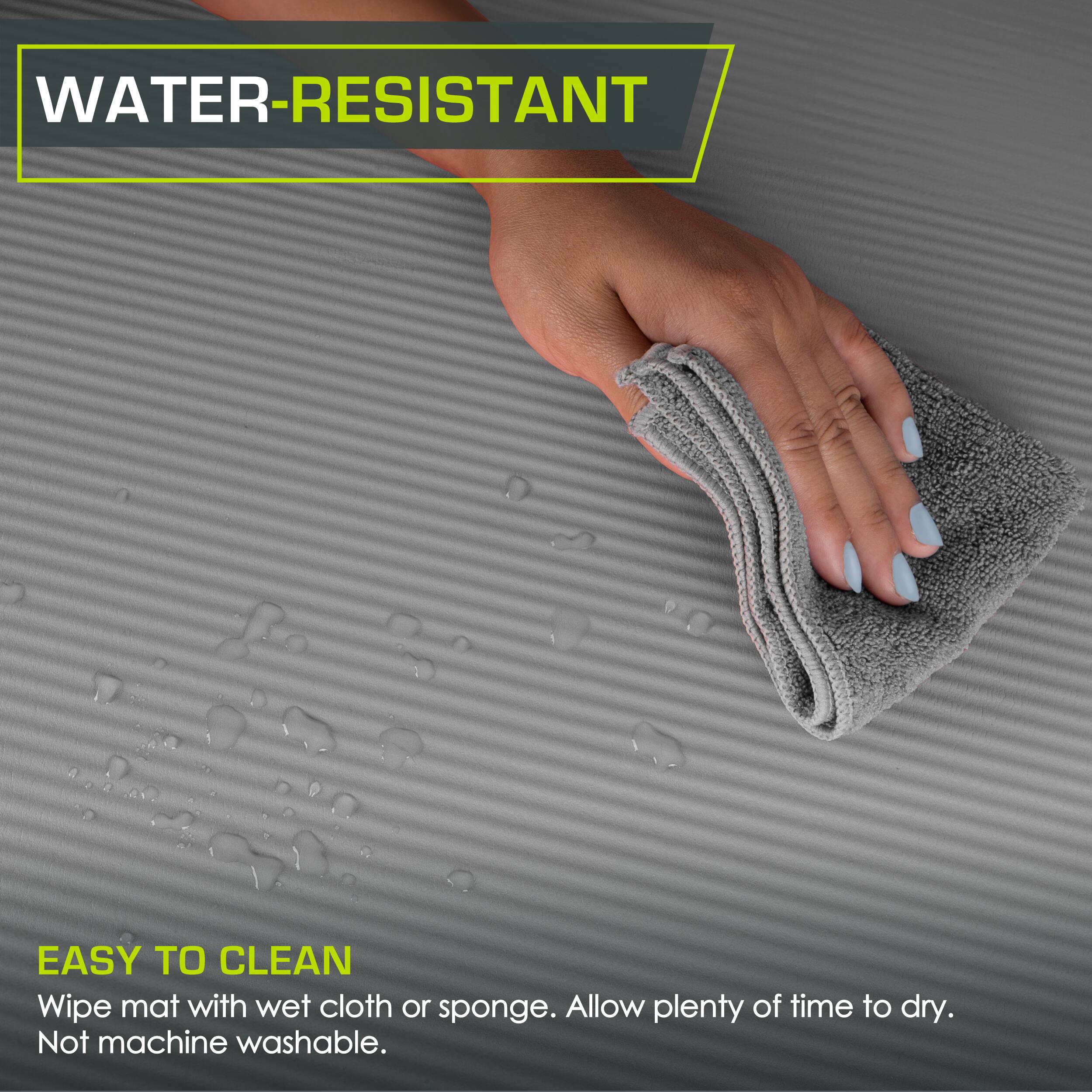 WATER-RESISTANT
EASY TO CLEAN
Wipe mat with wet cloth or sponge. Allow plenty of time to dry. Not machine washable.