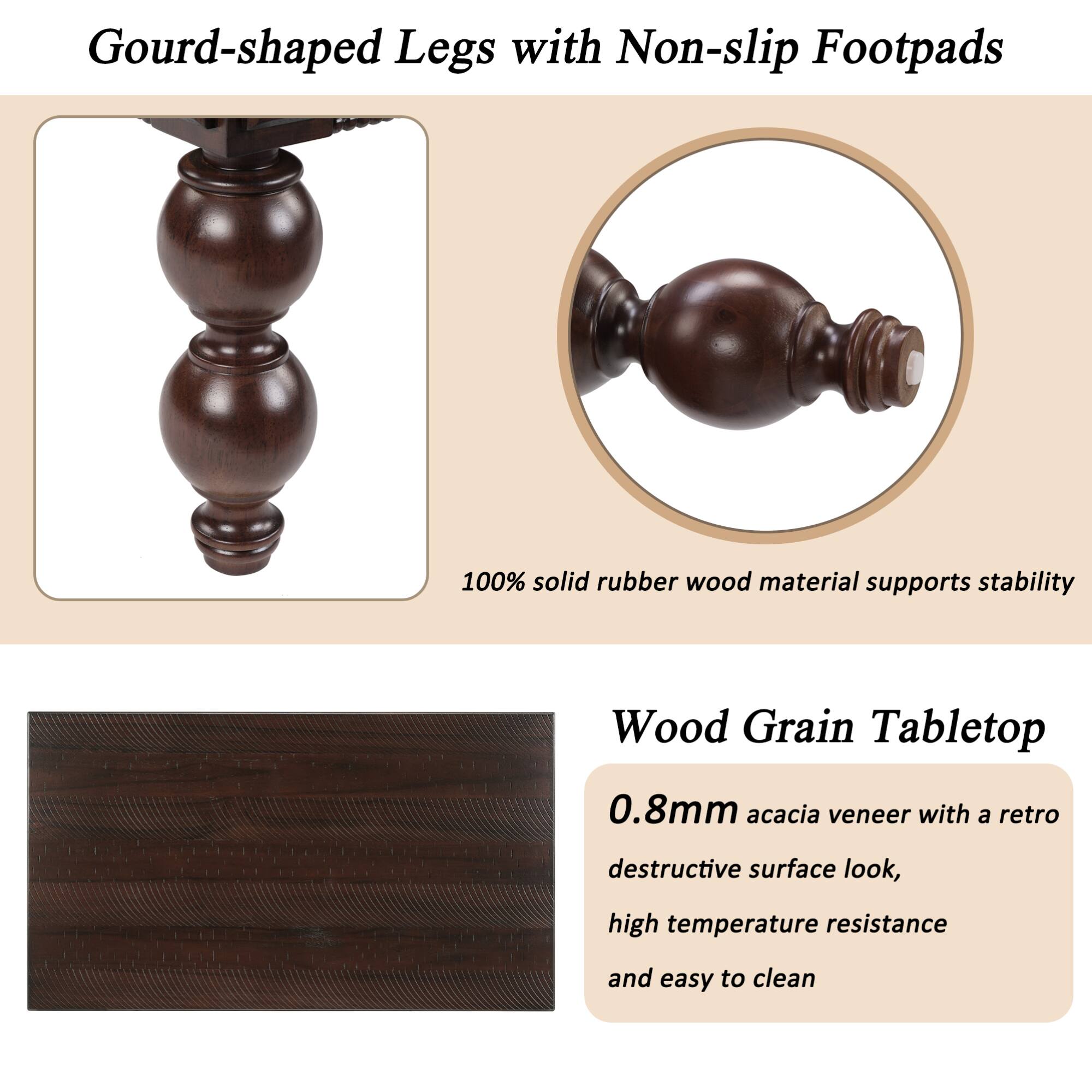 Gourd-shaped Legs with Non-slip Footpads

100% solid rubber wood material supports stability

Wood Grain Tabletop

0.8mm acacia veneer with a retro destructive surface look, high temperature resistance and easy to clean