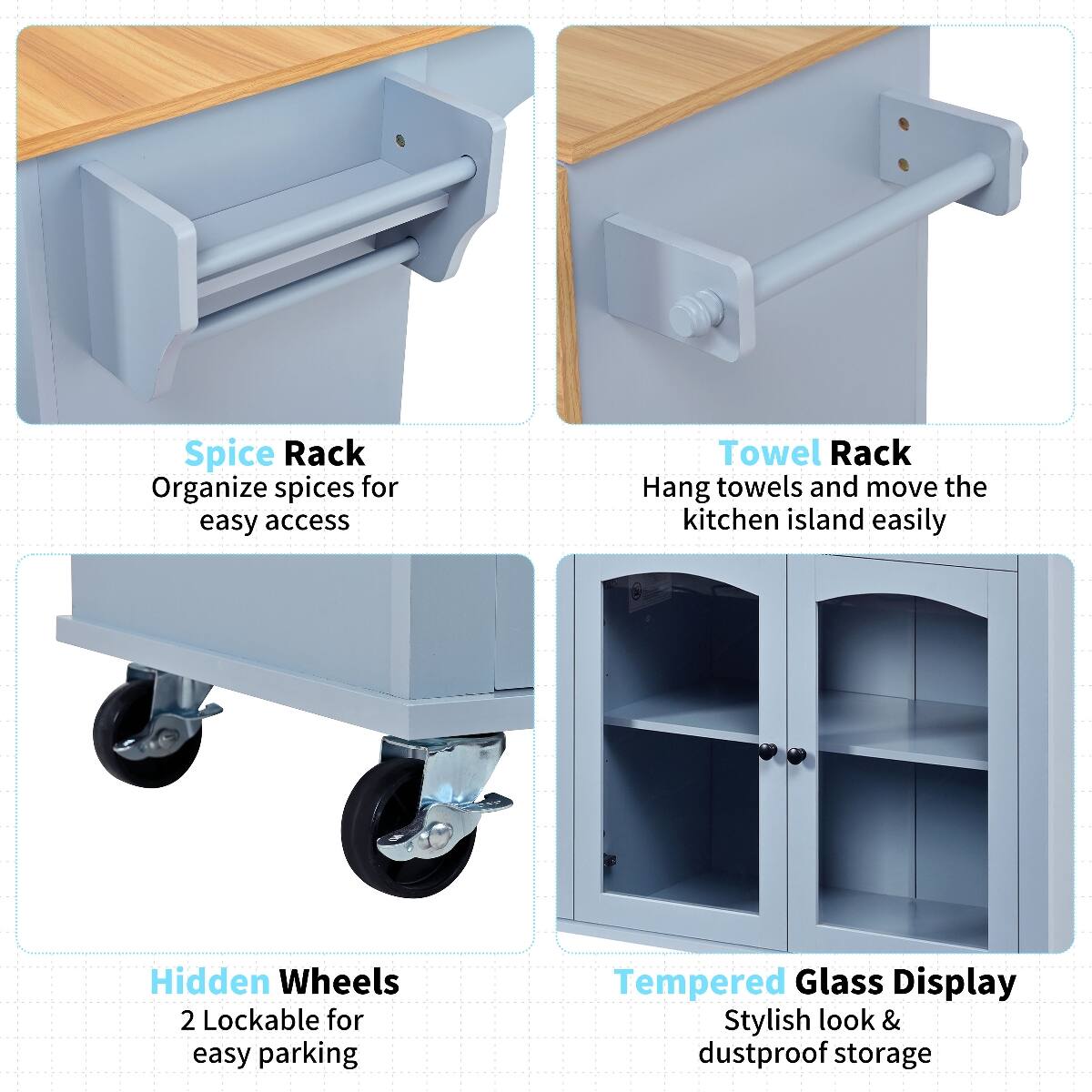Spice Rack  
Organize spices for easy access

Towel Rack  
Hang towels and move the kitchen island easily

Hidden Wheels  
2 Lockable for easy parking

Tempered Glass Display  
Stylish look & dustproof storage
