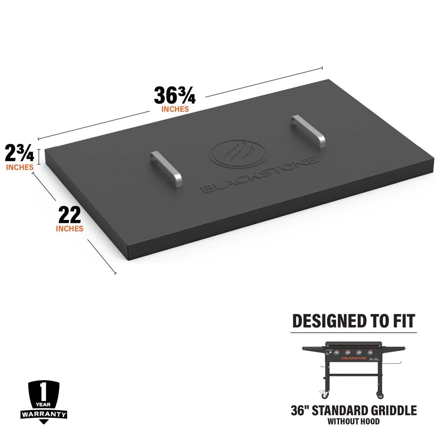 36 3/4 inches  
2 3/4 inches  
22 inches  
Blackstone  
Designed to fit  
1 year warranty  
36" standard griddle without hood