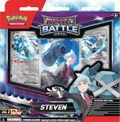 Pokémon Rival Trading Card Game
Steven's Battle Deck
Metagross
340 HP
Ability: X-Boot
Once during your turn, you may search your deck for a Basic Pokémon Energy card, attach them to your Pokémon in any way you like, then shuffle your deck.
Beldum
70 HP
Metal Stomp
Ram
PLAY LEVEL 2
IN THIS BOX, YOU'LL FIND:
1 Ready-to-play 60-card deck
1 Set of damage counters
1 Large metallic coin
1 Deck box
1 Double-sided playmat and strategy sheet
1 Code card to play this deck online
WARNING: CHOKING HAZARD Small parts. Not for children under 3 years.