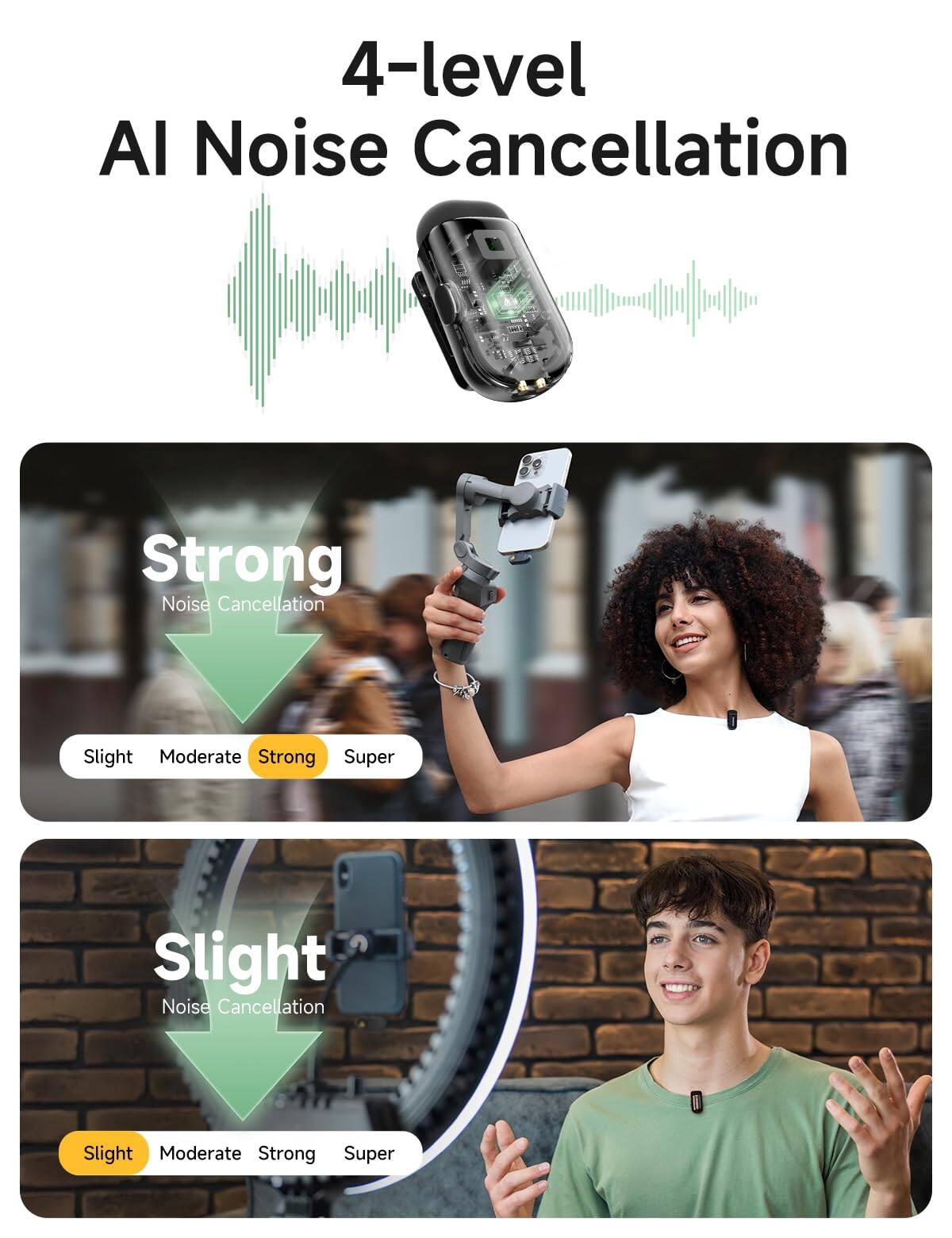 4-level AI Noise Cancellation

Strong Noise Cancellation
- Slight
- Moderate
- Strong
- Super

Slight Noise Cancellation
- Slight
- Moderate
- Strong
- Super