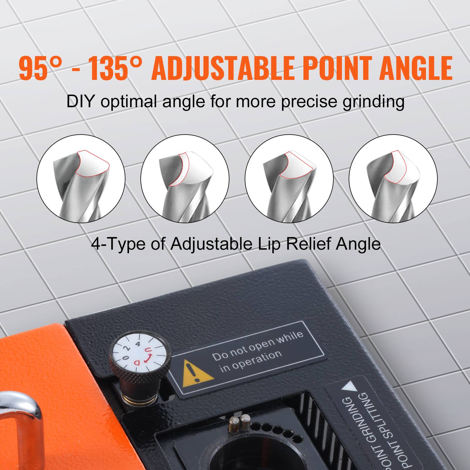 95° - 135° ADJUSTABLE POINT ANGLE  
DIY optimal angle for more precise grinding  

4-Type of Adjustable Lip Relief Angle  

Do not open while in operation  

POINT GRINDING  
POINT SPLITTING