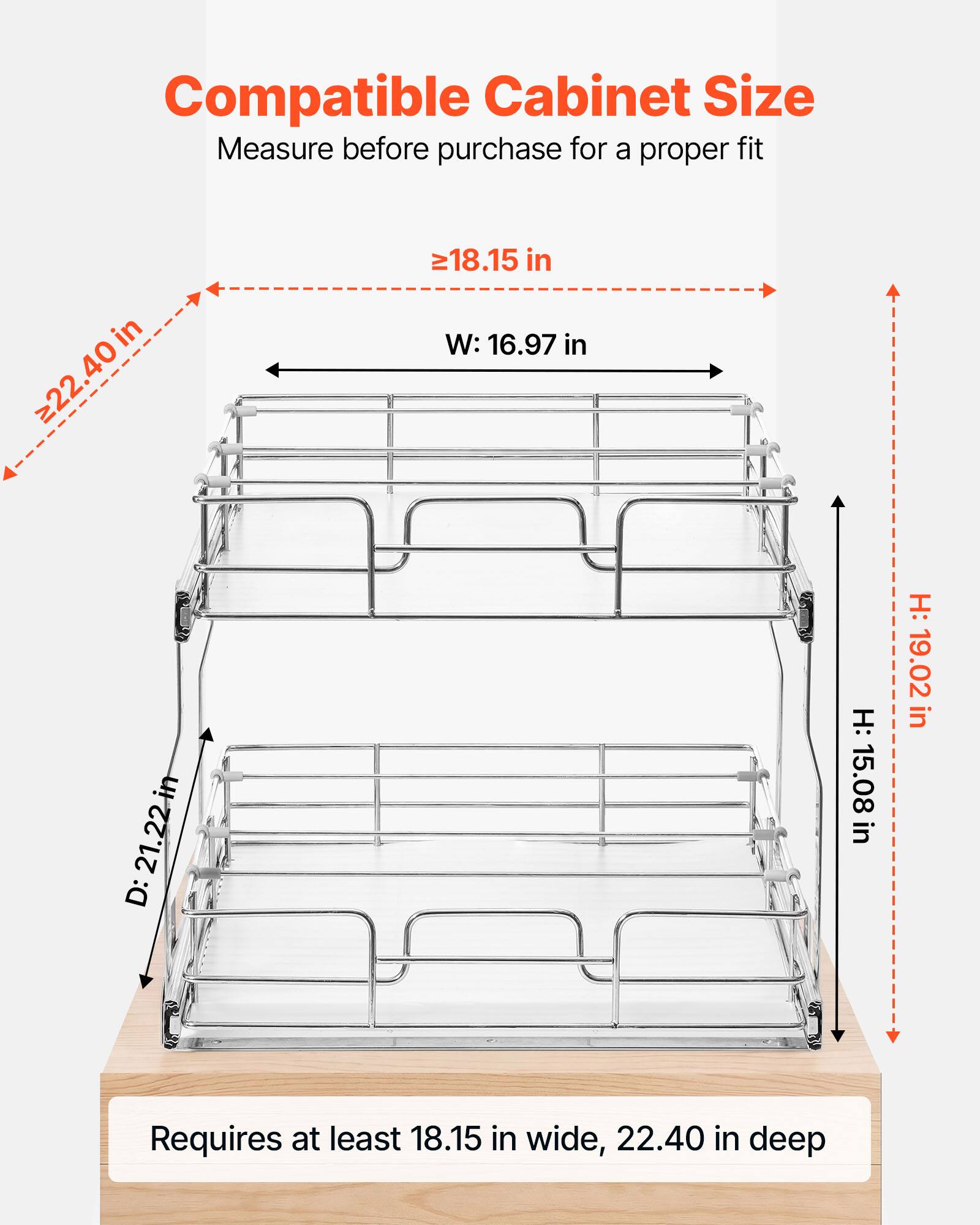 Compatible Cabinet Size  
Measure before purchase for a proper fit

in >> 22.40 in  
18.15 in  
W: 16.97 in  
D: 21.22 in  
H: 15.08 in  
H: 19.02 in  

Requires at least 18.15 in wide, 22.40 in deep
