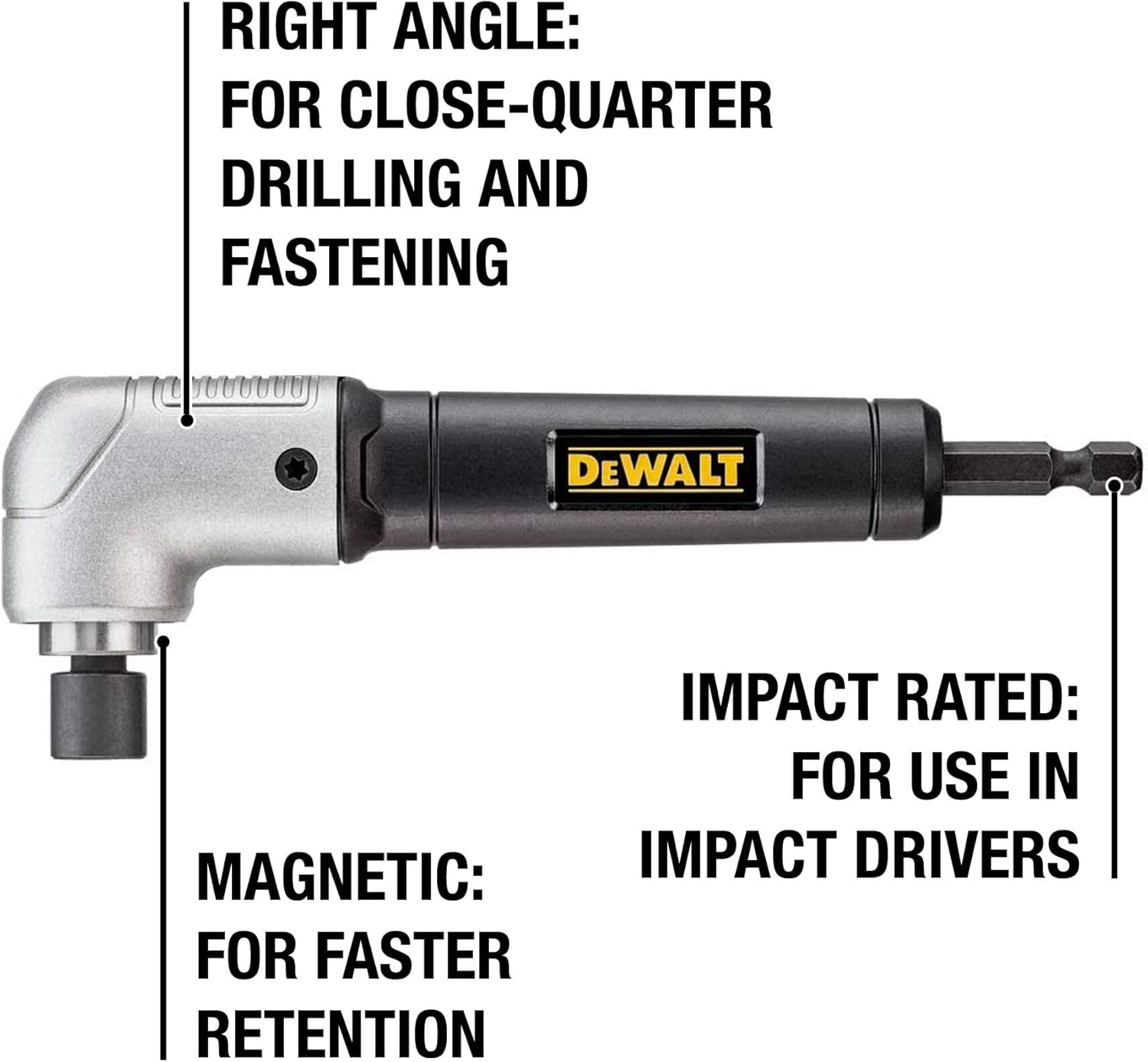 RIGHT ANGLE: FOR CLOSE-QUARTER DRILLING AND FASTENING  
MAGNETIC: FOR FASTER RETENTION  
IMPACT RATED: FOR USE IN IMPACT DRIVERS