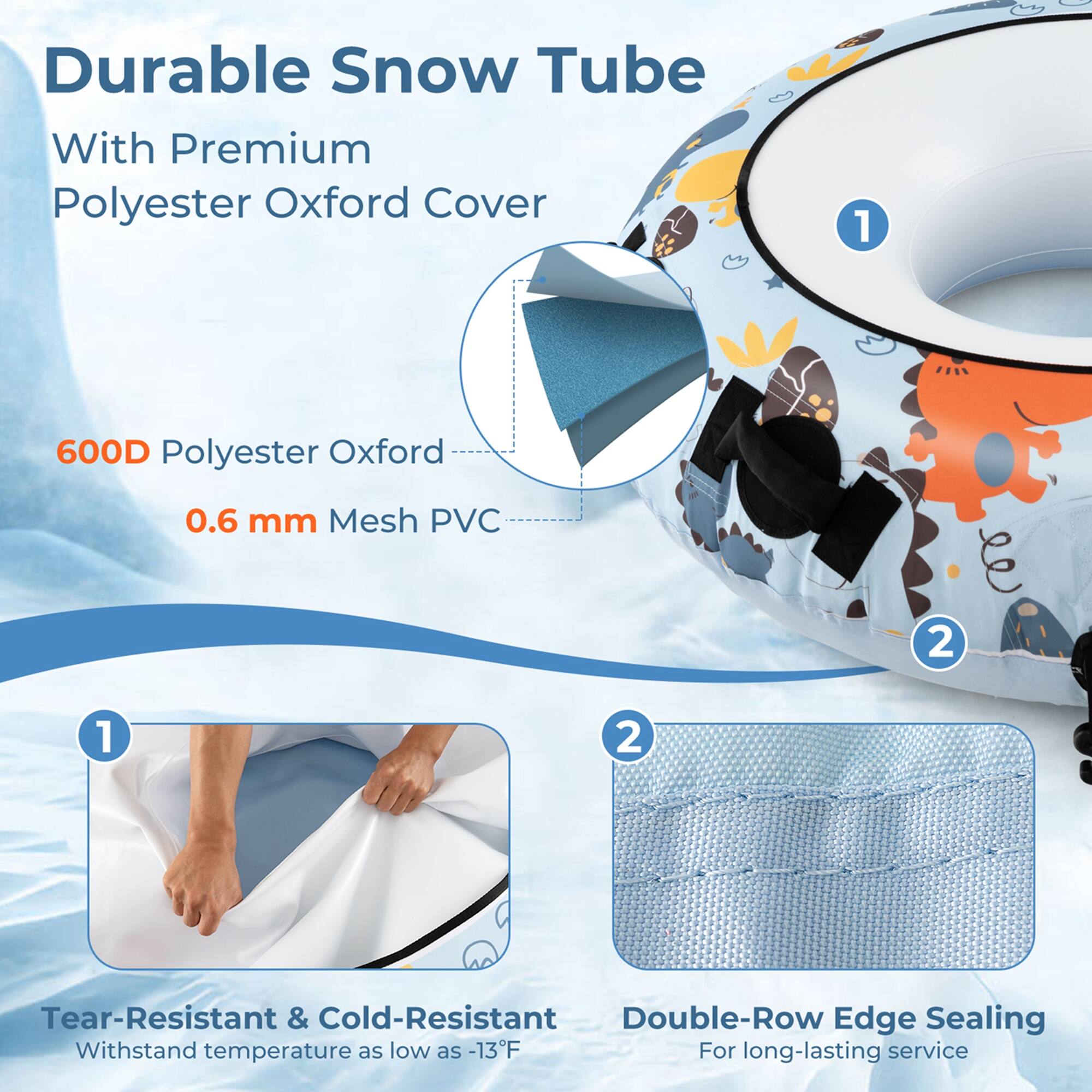 Durable Snow Tube With Premium Polyester Oxford Cover:

* 1. 600D Polyester Oxford
* 2. 0.6 mm Mesh PVC
* 3. Tear-Resistant & Cold-Resistant
* 4. Double-Row Edge Sealing
* 5. Withstand temperature as low as -13F
* 6. For long-lasting service