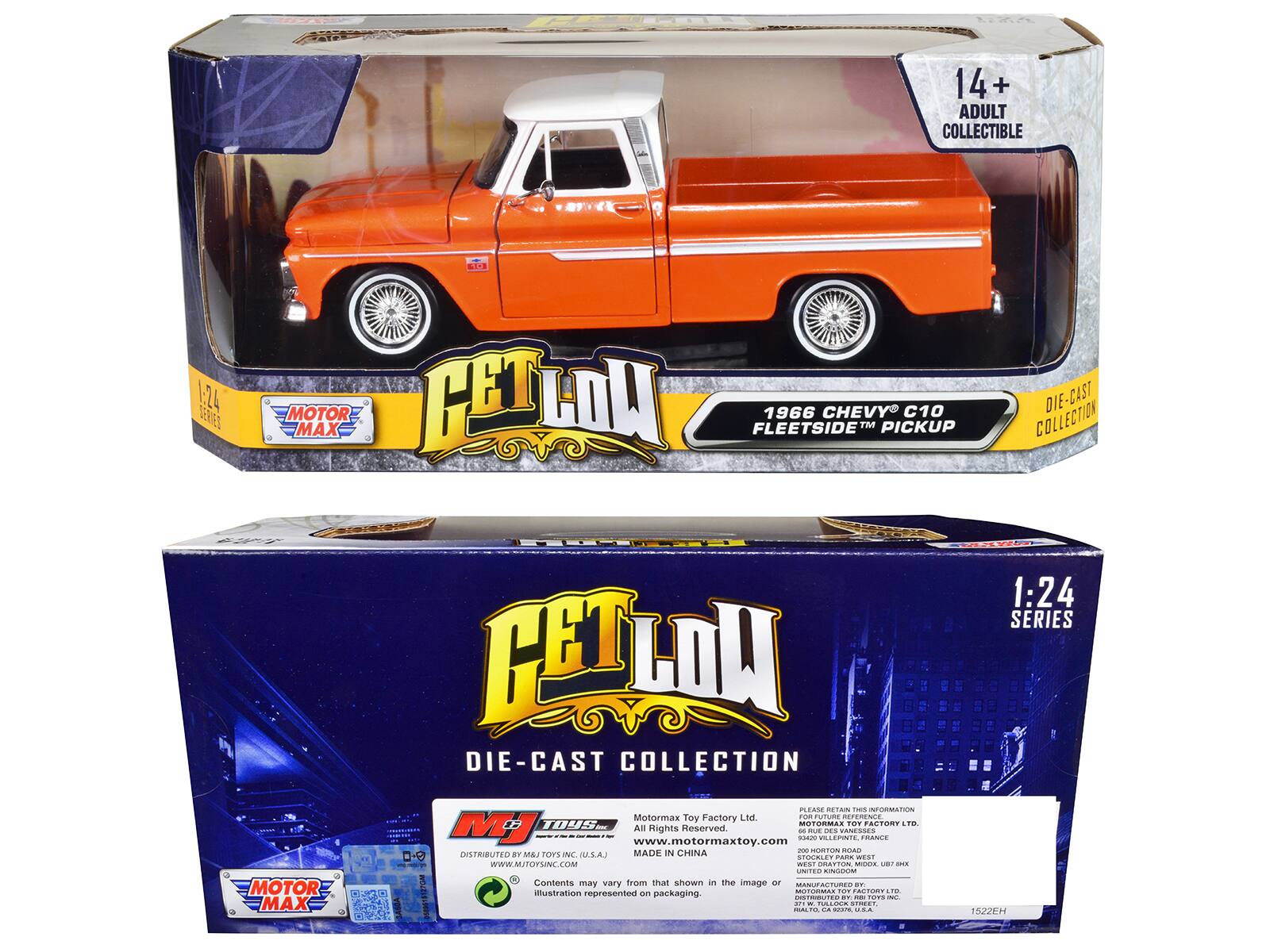 14+ ADULT COLLECTIBLE  
1:24 SERIES  
MOTOR MAX  
GET LOW  
1966 CHEVY C10 FLEET SIDE PICKUP  
DIE-CAST COLLECTION  

MOTOR MAX  
1:24 SERIES  
GET LOW  
DIE-CAST COLLECTION  

Motormax Toy Factory Ltd  
www.motormaxtoy.com  
All Rights Reserved.  
RUE DES VANESSES 1 1220 VILLEPIN FRANCE  
DISTRIBUTED BY MJ&TOYS INC. U.S.A.  
www.mjtoysinc.com  
MADE IN CHINA  

1522EH  

Contents may vary from that shown in the image or illustration represented on packaging.  

Motormax Toy Factory Ltd  
www.motormaxtoy.com  
All Rights Reserved.  
RUE DES VANESSES 1 1220 VILLEPIN FRANCE  
DISTRIBUTED BY MJ&TOYS INC. U.S.A.  
www.mjtoysinc.com  
MADE IN CHINA  

1522EH  

PLEASE RETAILER  
STOCKLEY PARK WEST  
UNIT 1 KINGDOM WEST  
WEST DIX, UBT 7HX  
UNITED KINGDOM