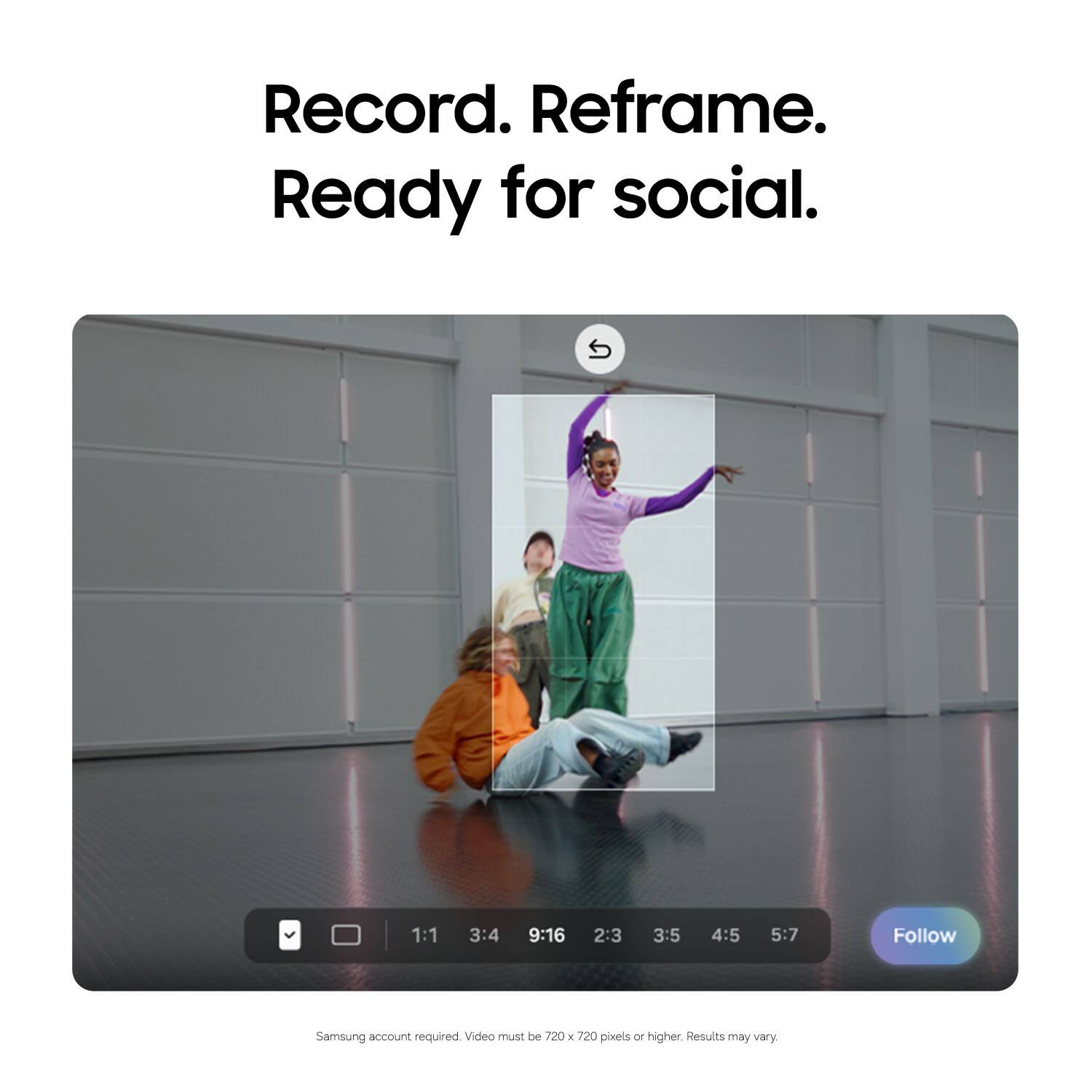 Record. Reframe. Ready for social.  
1:1 3:4 9:16 2:3 3:5 4:5 5:7  
Follow  
Samsung account required  
Video must be 720 x 720 pixels or higher.  
Results may vary