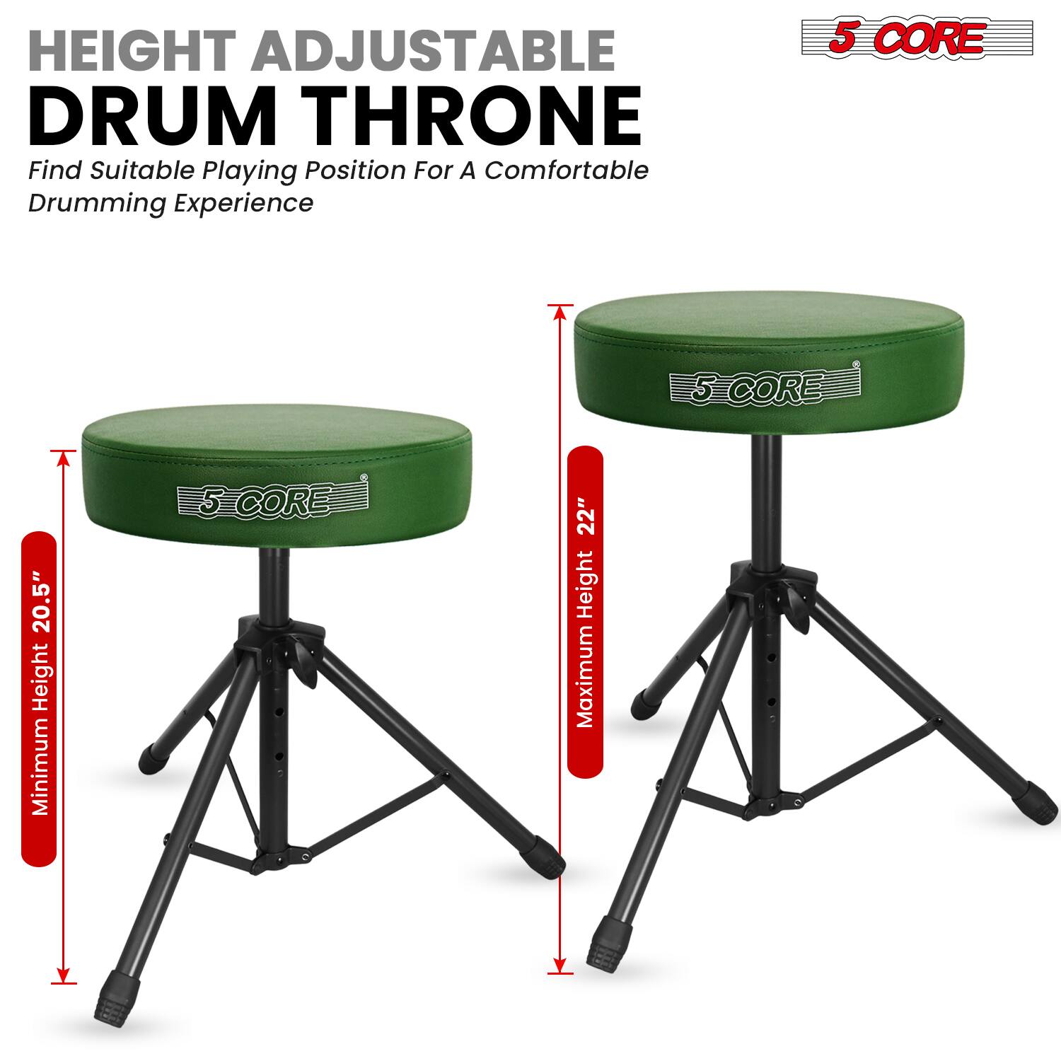 HEIGHT ADJUSTABLE DRUM THRONE  
Find Suitable Playing Position For A Comfortable Drumming Experience  

5 CORE  
Minimum Height: 20.5"  
Maximum Height: 22"