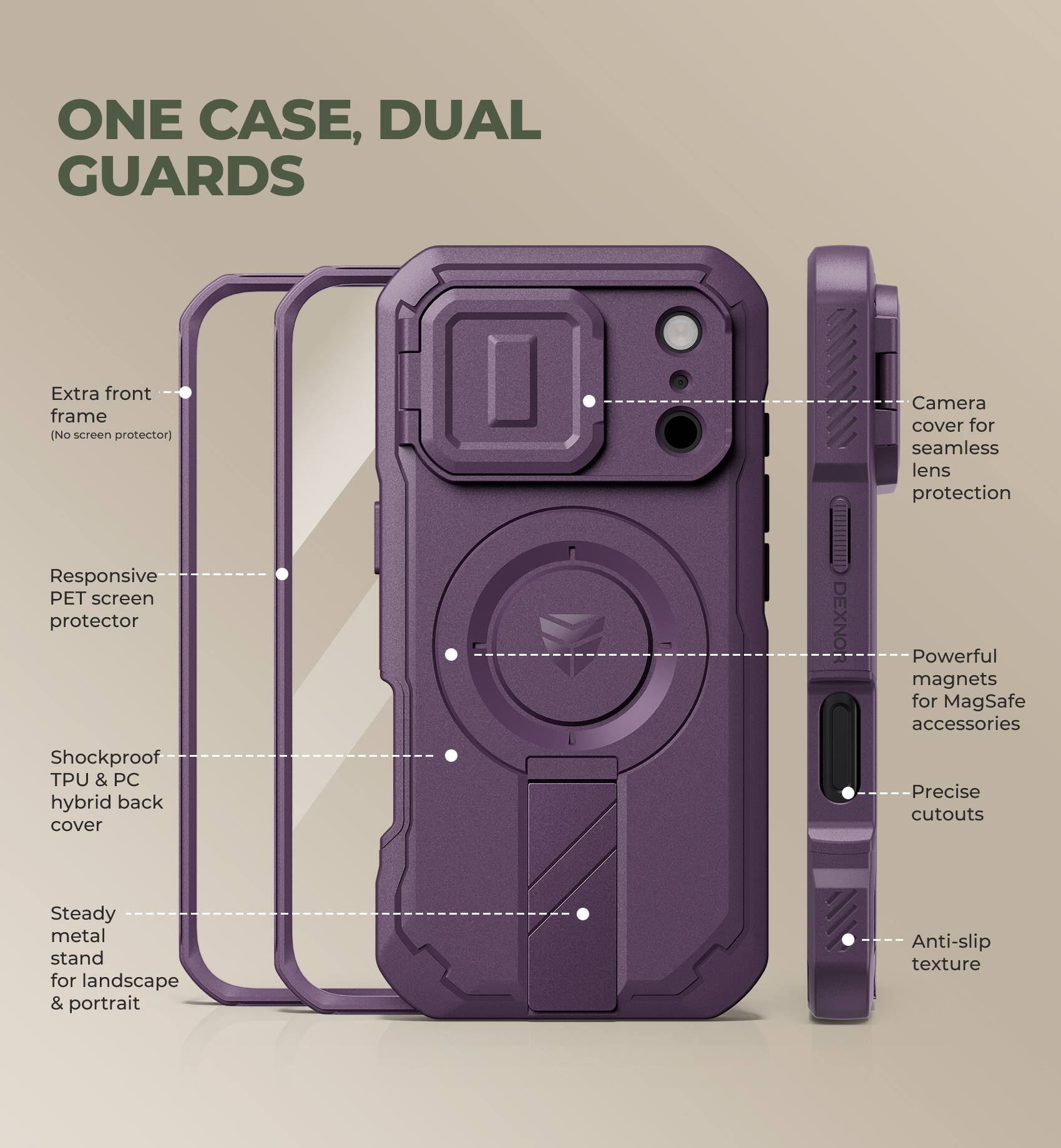 ONE CASE, DUAL GUARDS

- Extra front frame (No screen protector)
- Responsive PET screen protector
- Shockproof TPU & PC hybrid back cover
- Steady metal stand for landscape & portrait
- Camera cover for seamless lens protection
- Powerful magnets for MagSafe accessories
- Precise cutouts
- Anti-slip texture
