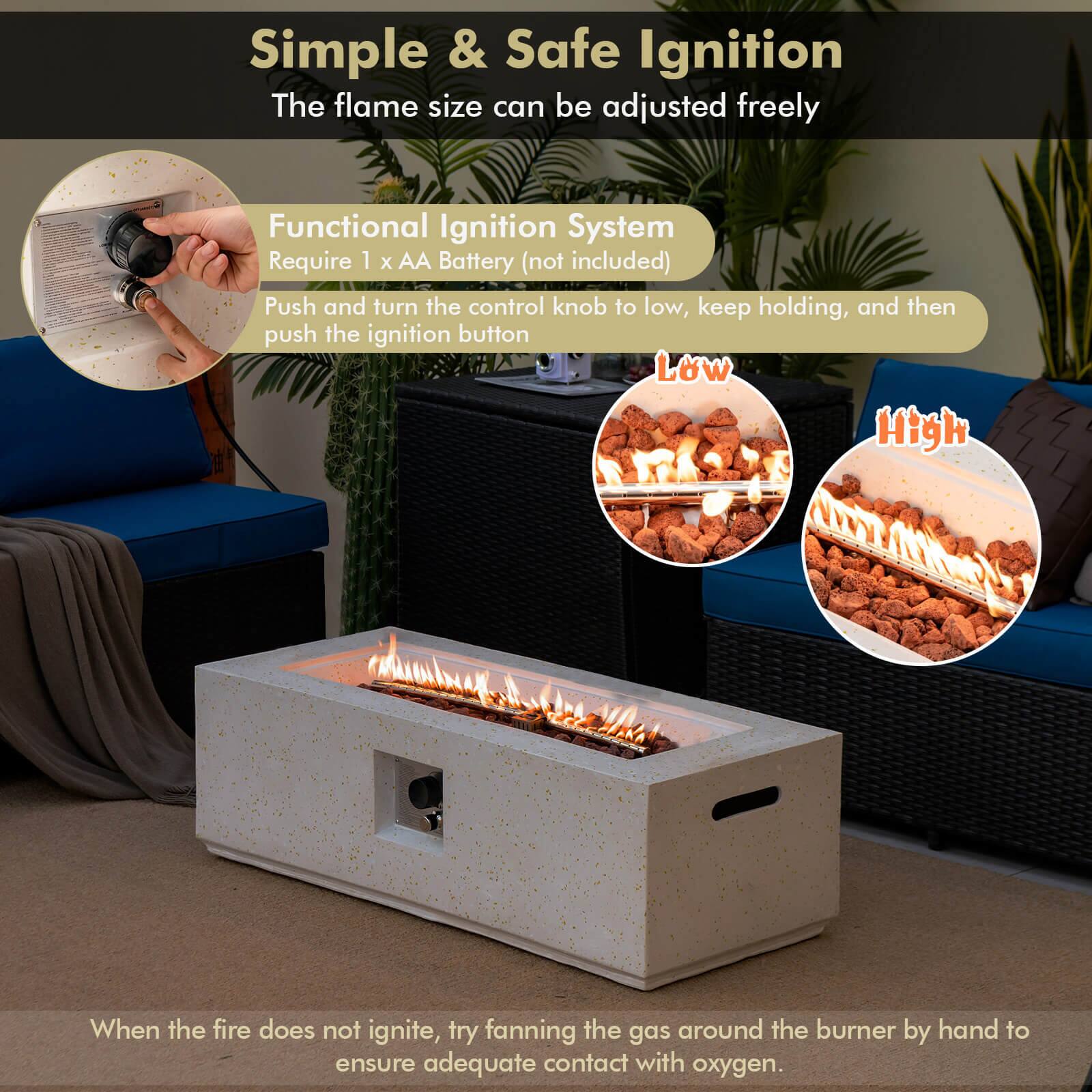 Simple & Safe Ignition  
The flame size can be adjusted freely  

Functional Ignition System  
Require 1 x AA Battery (not included)  
Push and turn the control knob to low, keep holding, and then push the ignition button  

Low  
High  

When the fire does not ignite, try fanning the gas around the burner by hand to ensure adequate contact with oxygen.