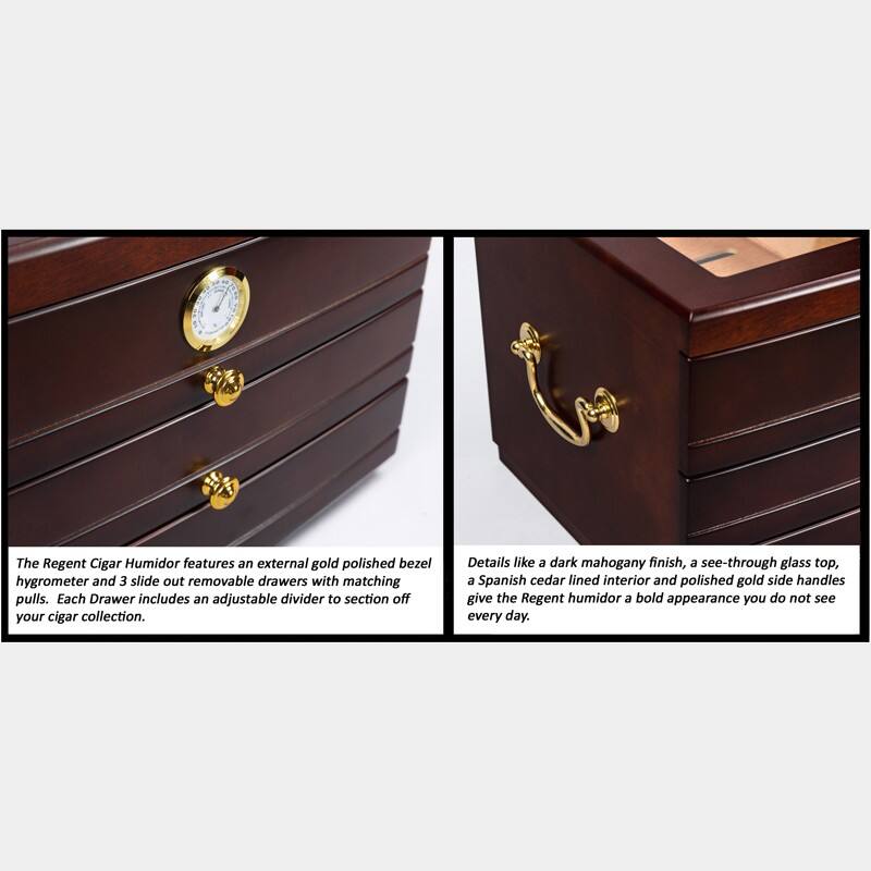 The Regent Cigar Humidor features an external gold polished bezel hygrometer and 3 slide out removable drawers with matching pulls. Each Drawer includes an adjustable divider to section off your cigar collection.

Details like a dark mahogany finish, a see-through glass top, a Spanish cedar lined interior and polished gold side handles give the Regent humidor a bold appearance you do not see every day.