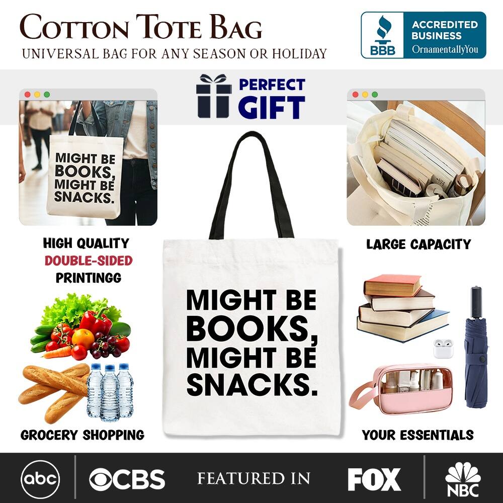 COTTON TOTE BAG  
UNIVERSAL BAG FOR ANY SEASON OR HOLIDAY  

ACCREDITED BUSINESS BBB  
OrnamentallyYou  

PERFECT GIFT  

MIGHT BE BOOKS, MIGHT BE SNACKS.  

HIGH QUALITY  
DOUBLE-SIDED PRINTING  

LARGE CAPACITY  

GROCERY SHOPPING  
YOUR ESSENTIALS  

FEATURED IN  
abc  
CBS  
FOX  
NBC