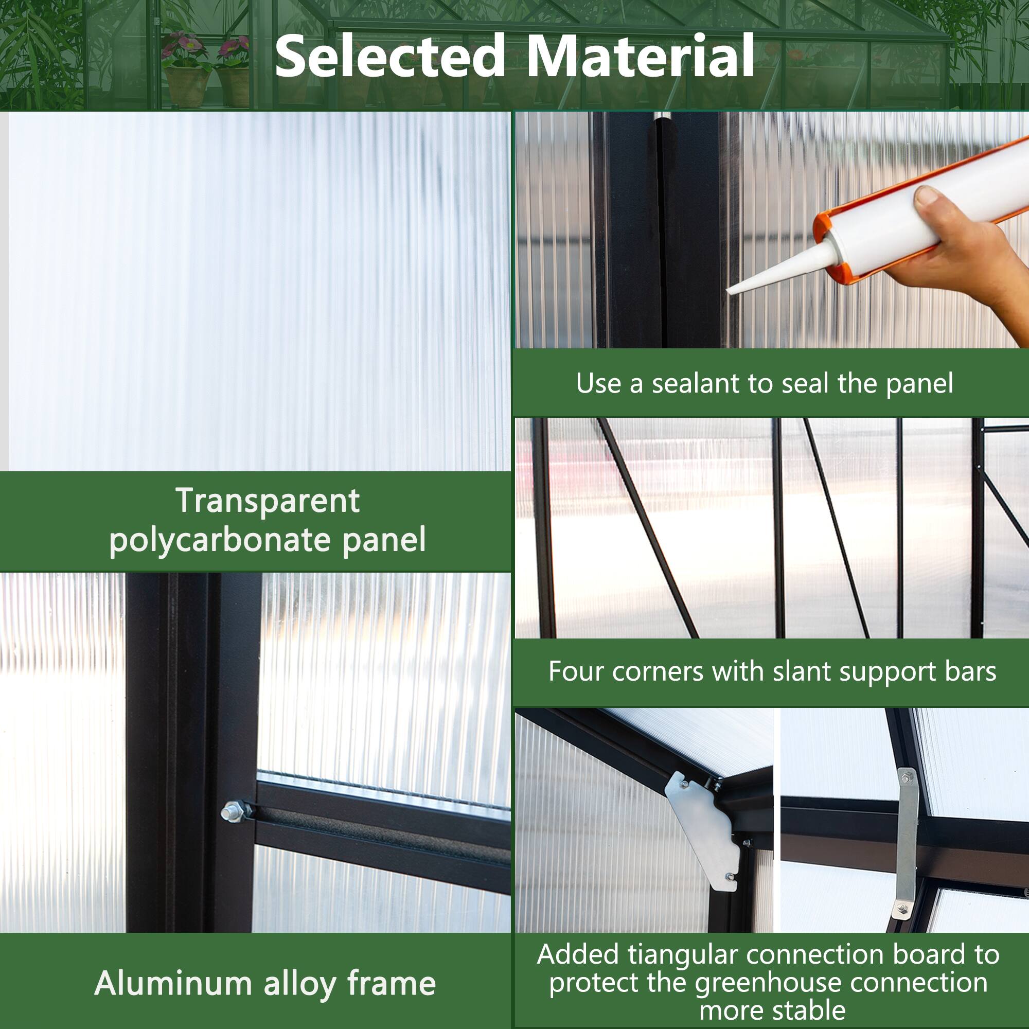 Selected Material

- Transparent polycarbonate panel
- Use a sealant to seal the panel
- Four corners with slant support bars
- Aluminum alloy frame
- Added triangular connection board to protect the greenhouse connection more stable