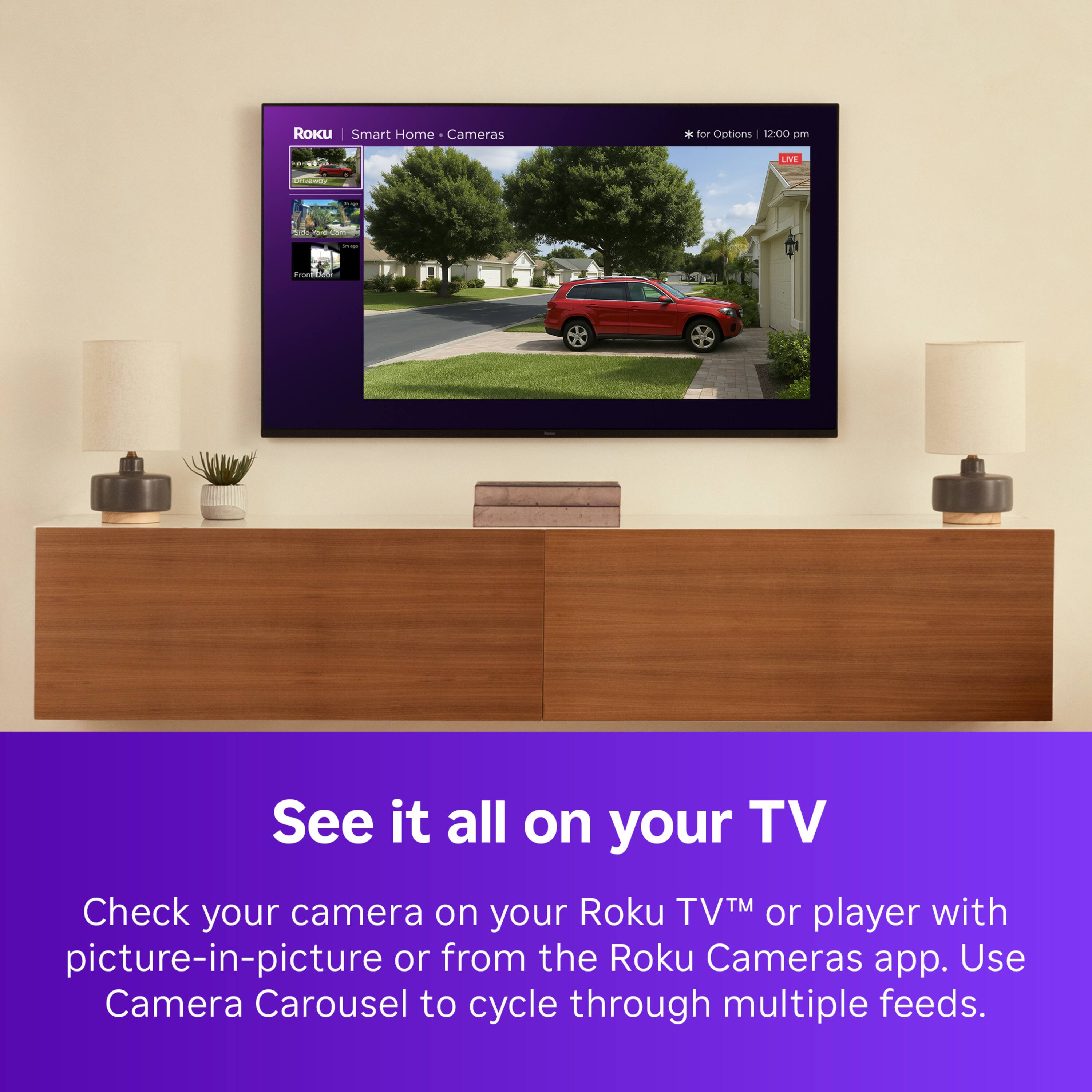 Roku Smart Home Cameras * for Options: See it all on your TV. Check your camera on your Roku TV or player with picture-in-picture or from the Roku Cameras app. Use Camera Carousel to cycle through multiple feeds.
