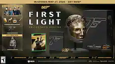 IN STORES MAY 27, 2026 - GET NOW*
DELUXE EDITION DLC PACK
- 5 EXCLUSIVE OUTFITS
- GLEAMING GADGET SKIN PACK
- 1 NEW WEAPON SKIN
- EXCLUSIVE SKIN
- OBSIDIAN GOLD SUIT
COLLECTOR'S EDITION
- STEEL CASE WITH MAGNET
- LIFESIZE MASK REPLICA
- CERTIFICATE OF AUTHENTICITY
XBOX
007
FIRST LIGHT
COLLECTOR'S EDITION
MGM AMAZON STUDIOS GLACIER DELPHI
ESRB: TEEN