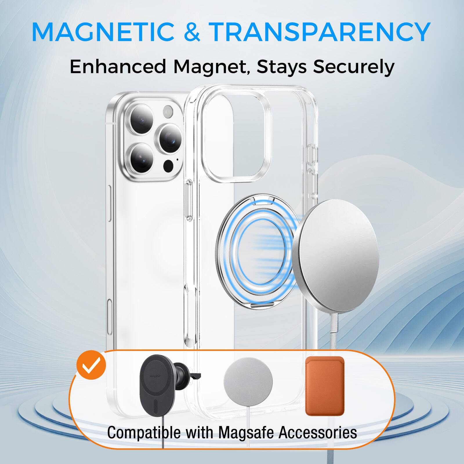 MAGNETIC & TRANSPARENCY  
Enhanced Magnet, Stays Securely  
Compatible with Magsafe Accessories