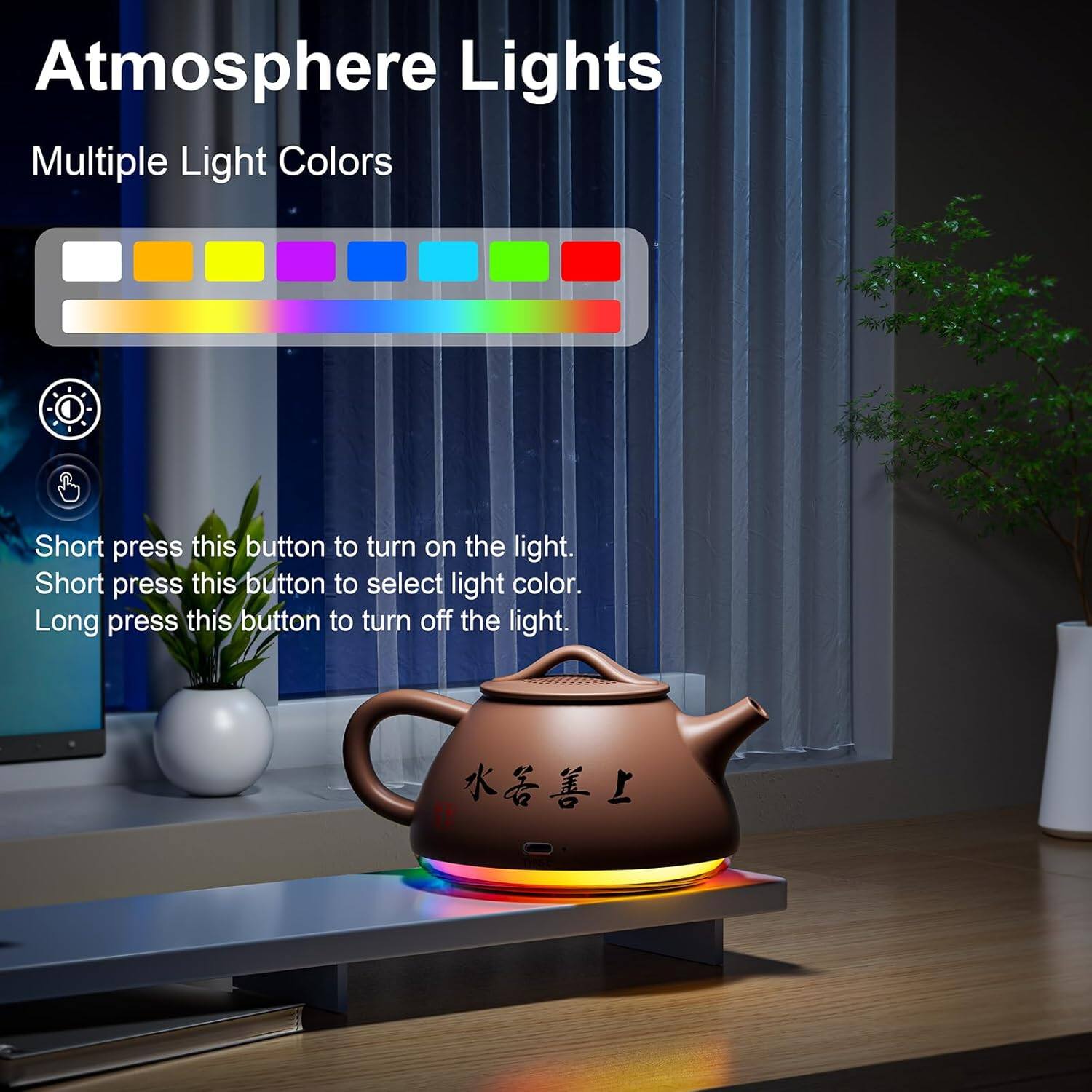 Atmosphere Lights  
Multiple Light Colors  

Short press this button to turn on the light.  
Short press this button to select light color.  
Long press this button to turn off the light.