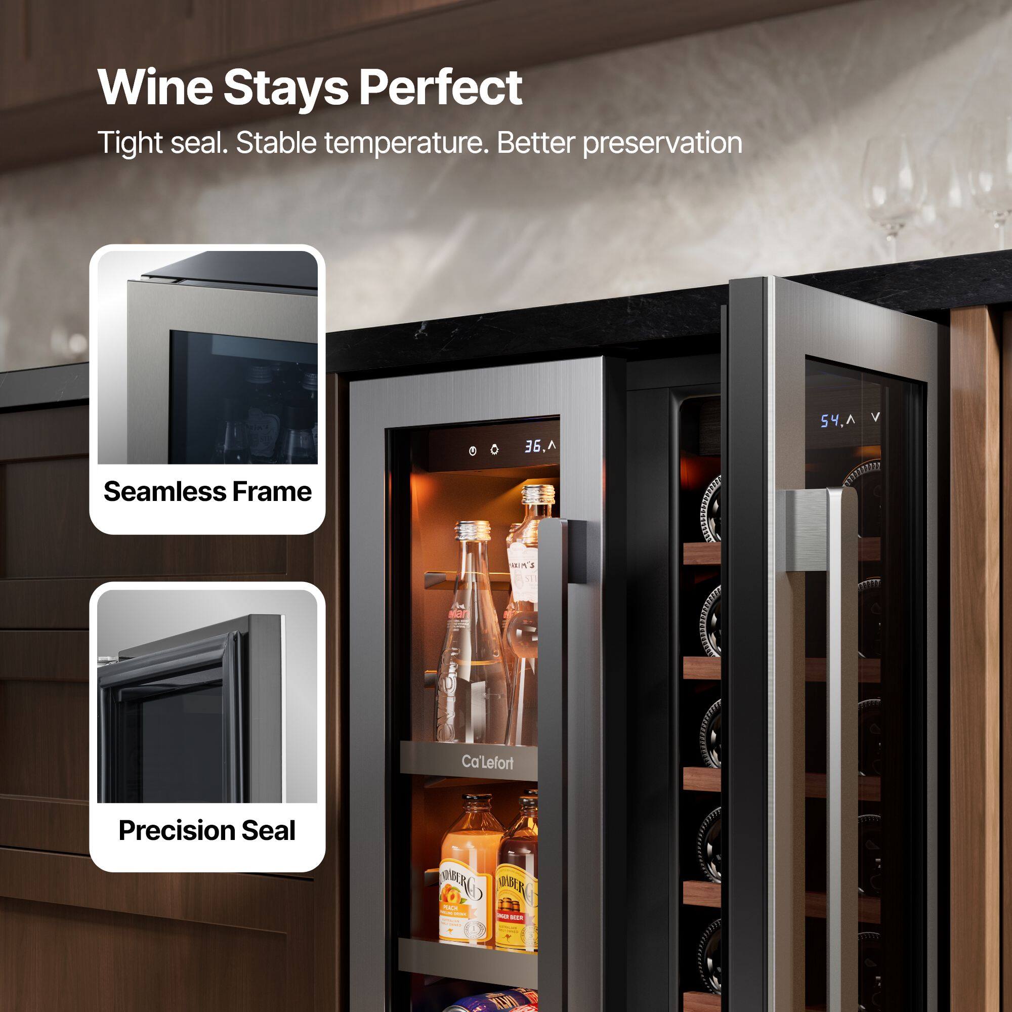 Wine Stays Perfect  
Tight seal. Stable temperature. Better preservation  

Seamless Frame  
Precision Seal  

36.4  
54.4