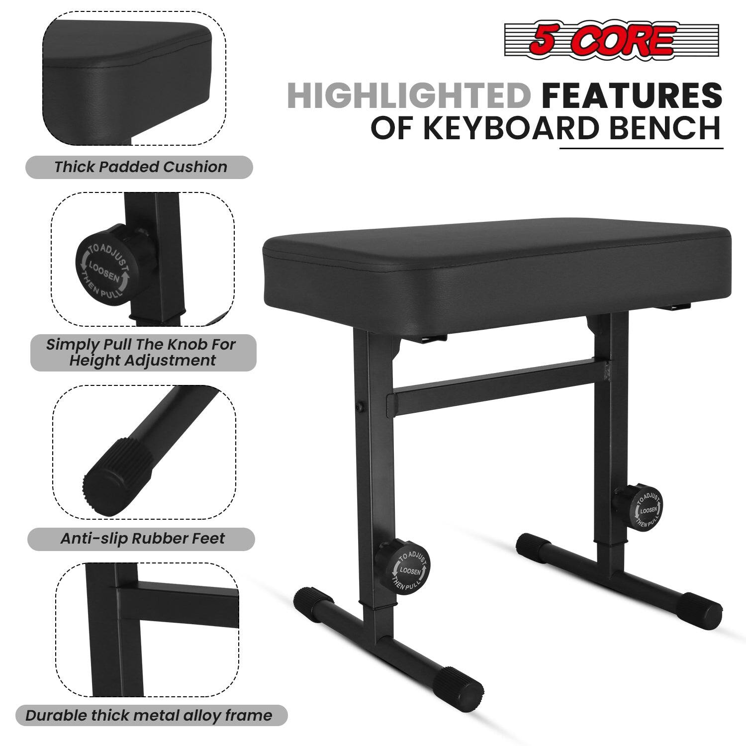 5 CORE HIGHLIGHTED FEATURES OF KEYBOARD BENCH

Thick Padded Cushion

Simply Pull The Knob For Height Adjustment

Anti-slip Rubber Feet

Durable thick metal alloy frame
