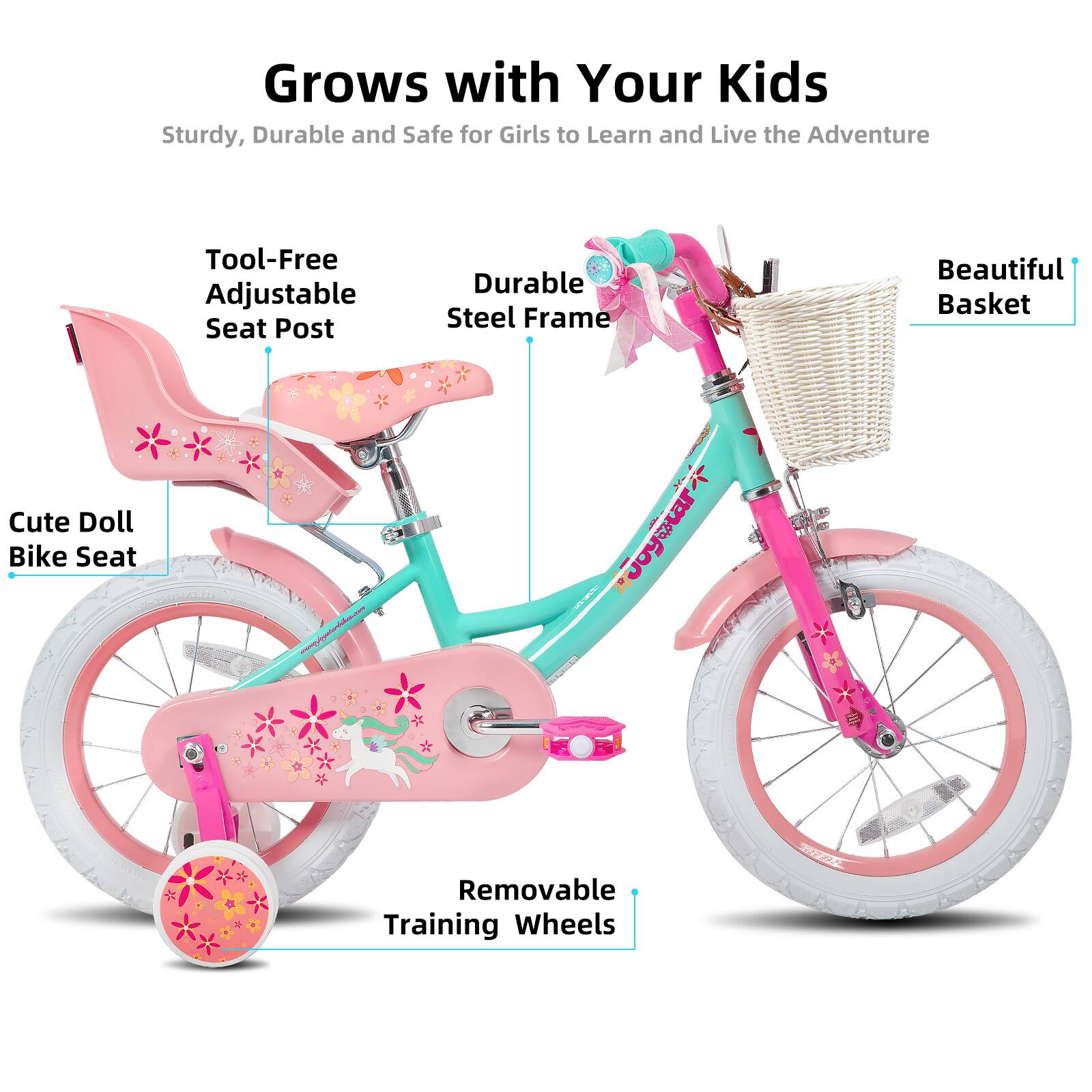Grows with Your Kids  
Sturdy, Durable and Safe for Girls to Learn and Live the Adventure  
Tool-Free Adjustable Seat Post  
Durable Steel Frame  
Beautiful Basket  
Cute Doll Bike Seat  
Removable Training Wheels