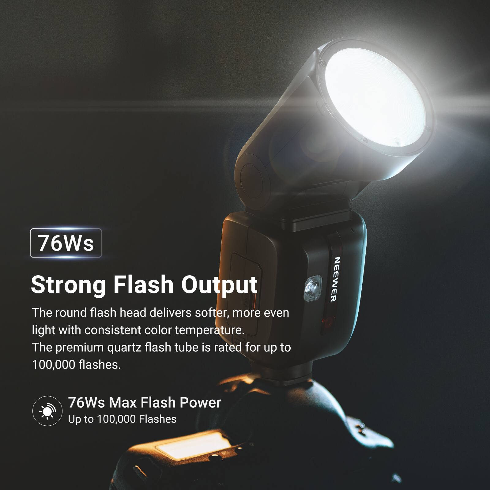 76Ws Strong Flash Output  
The round flash head delivers softer, more even light with consistent color temperature. The premium quartz flash tube is rated for up to 100,000 flashes.  
NEEWER 76Ws Max Flash Power  
Up to 100,000 Flashes