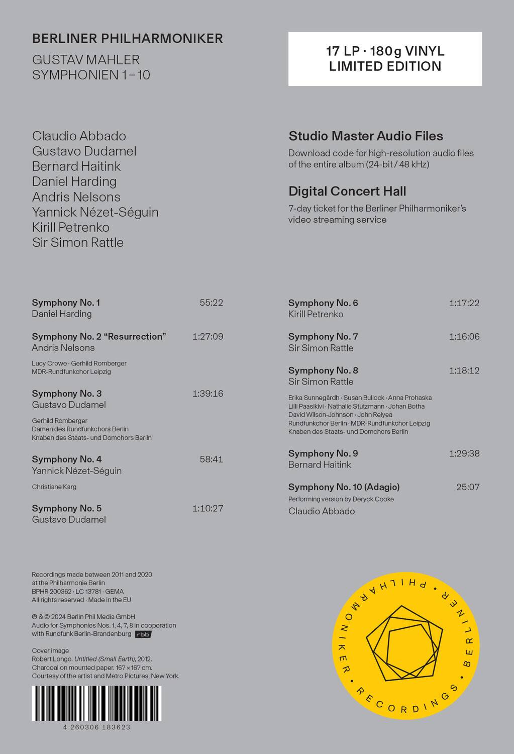 BERLINER PHILHARMONIKER  
GUSTAV MAHLER  
SYMPHONIEN 1–10  

17 LP • 180g VINYL  
LIMITED EDITION  

Claudio Abbado  
Gustavo Dudamel  
Bernard Haitink  
Daniel Harding  
Andris Nelsons  
Yannick Nézet-Séguin  
Kirill Petrenko  
Sir Simon Rattle  

Symphony No. 1  
Daniel Harding  
55:22  

Symphony No. 2 "Resurrection"  
Andris Nelsons  
1:27:09  
Lucy Crowe • Gerhild Romberger  
MDR-Rundfunkchor Leipzig  

Symphony No. 3  
Gustavo Dudamel  
1:39:16  
Gerhild Romberger  
Damen des Rundfunkchor Berlin  
Knaben des Staats- und Domchors Berlin  

Symphony No. 4  
Yannick Nézet-Séguin  
58:41  
Christiane Karg  

Symphony No. 5  
Gustavo Dudamel  
1:10:27  

Symphony No.