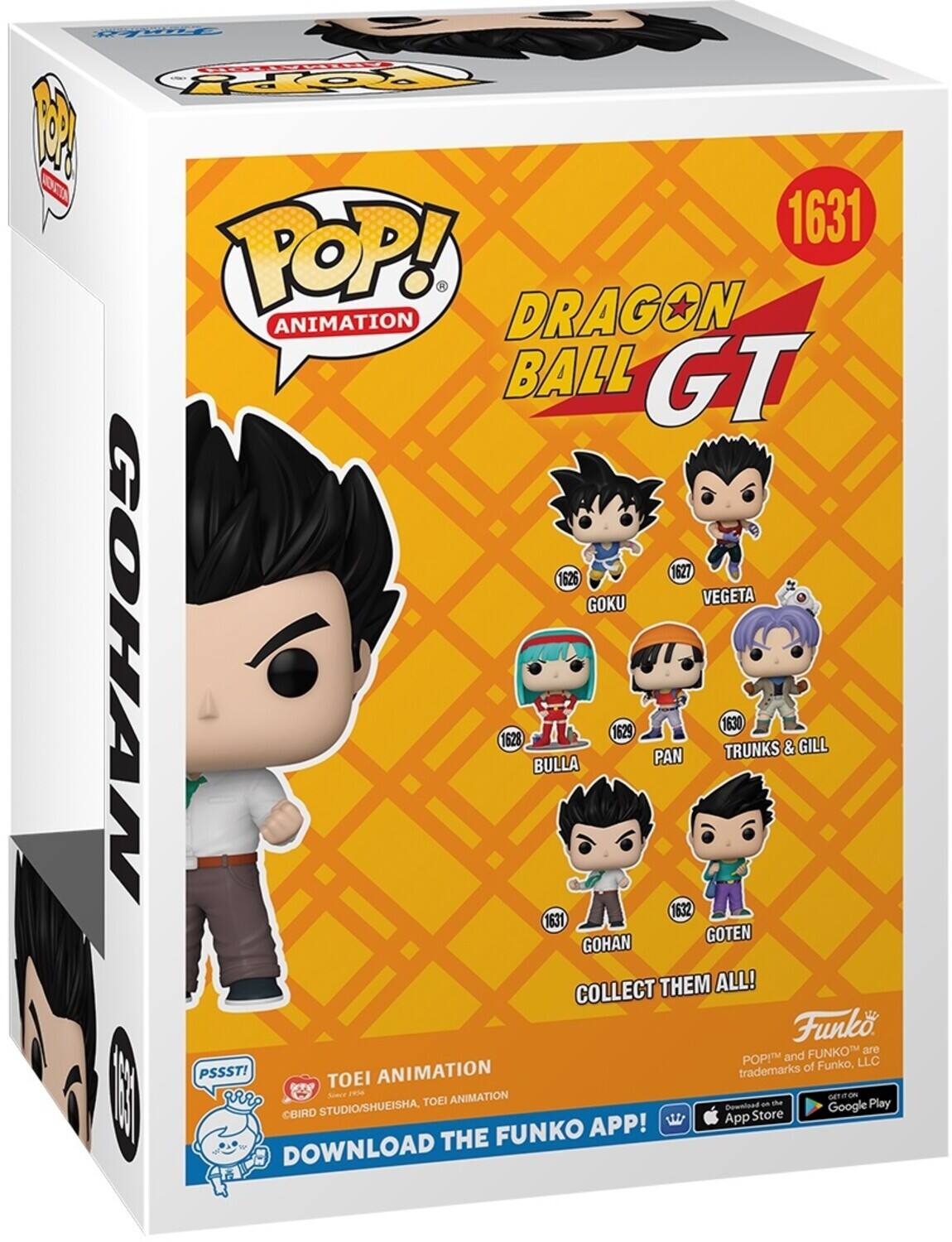 POP! ANIMATION DRAGON BALL GT 1631 GOKU 1627 VEGETA 1625 GOHAN 1631 BULLA 1628 PAN 1629 TRUNKS & GILL 1630 GOTEN 1632 COLLECT THEM ALL! Funko POP! and FUNKO are trademarks of Funko, LLC. PSSST! TOEI ANIMATION. Bird Studio/Shueisha, TOEI ANIMATION. Download the Funko App! Download on the App Store and Google Play.