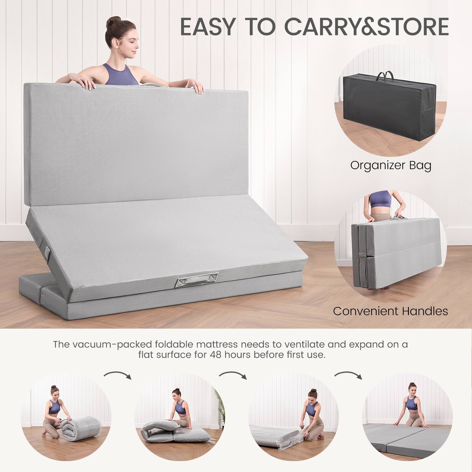 EASY TO CARRY & STORE

Organizer Bag

Convenient Handles

The vacuum-packed foldable mattress needs to ventilate and expand on a flat surface for 48 hours before first use.