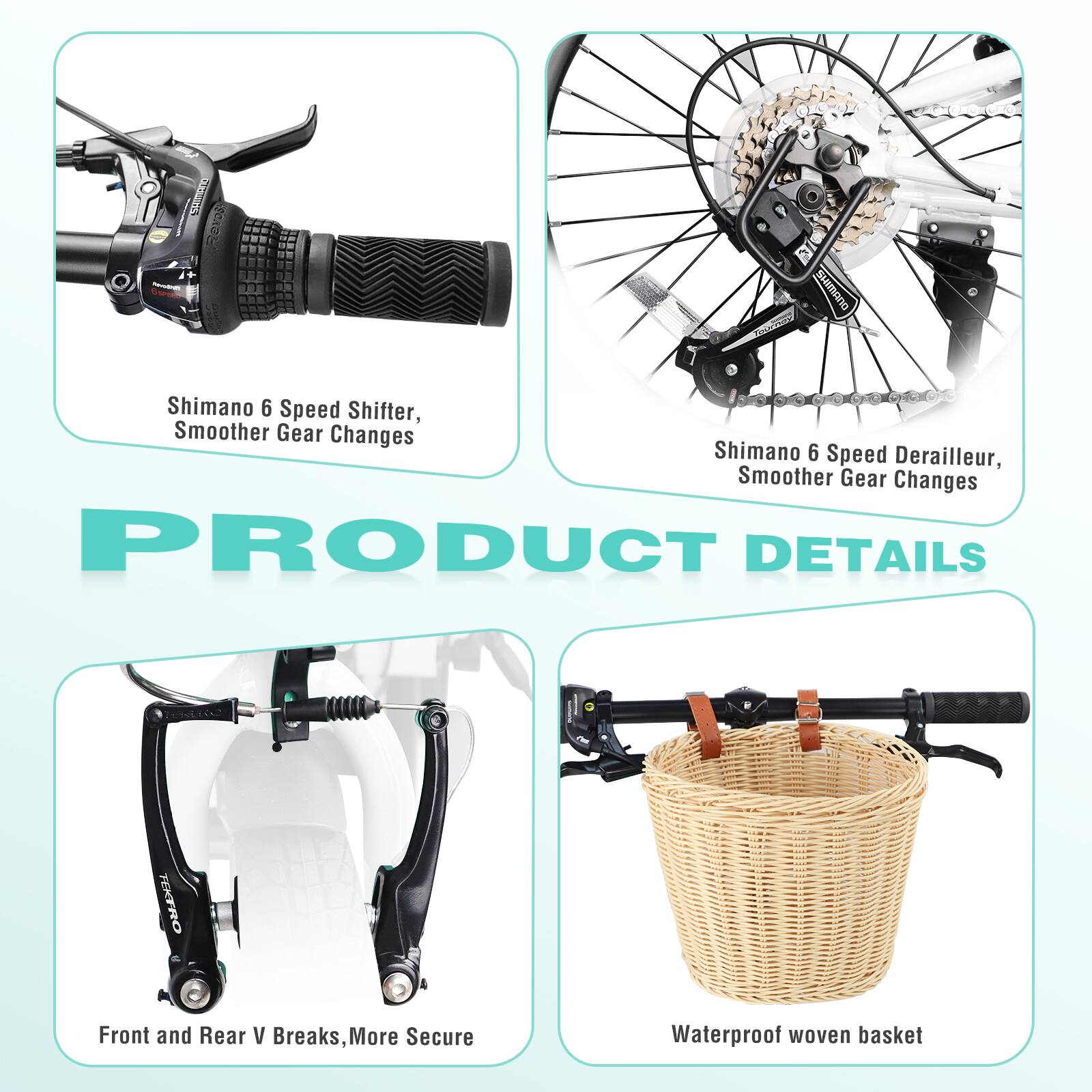 - Shimano 6 Speed Shifter, Smoother Gear Changes
- Shimano 6 Speed Derailleur, Smoother Gear Changes
- Front and Rear V Breaks, More Secure
- Waterproof woven basket