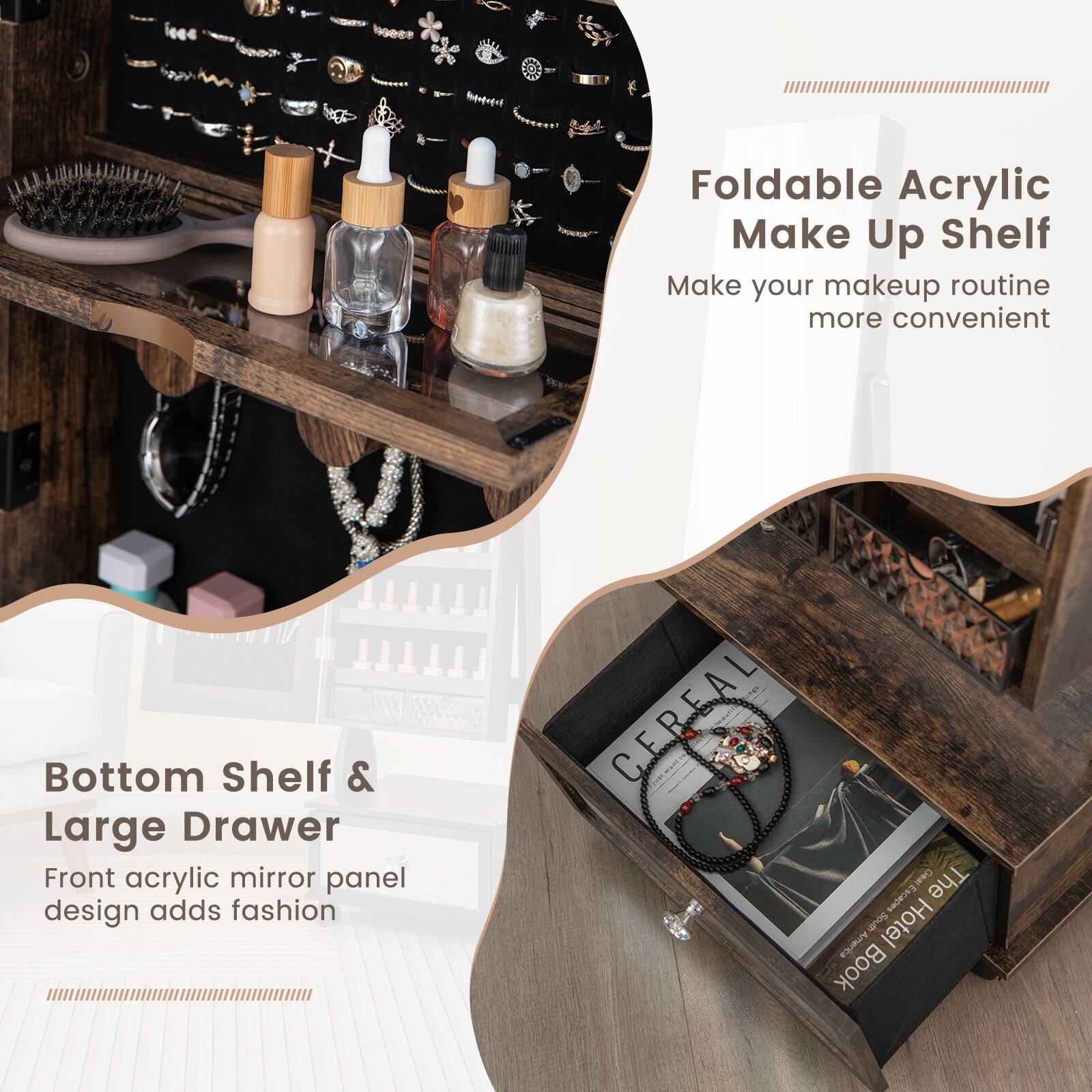 Foldable Acrylic Make Up Shelf  
Make your makeup routine more convenient  

Bottom Shelf & Large Drawer  
Front acrylic mirror panel design adds fashion
