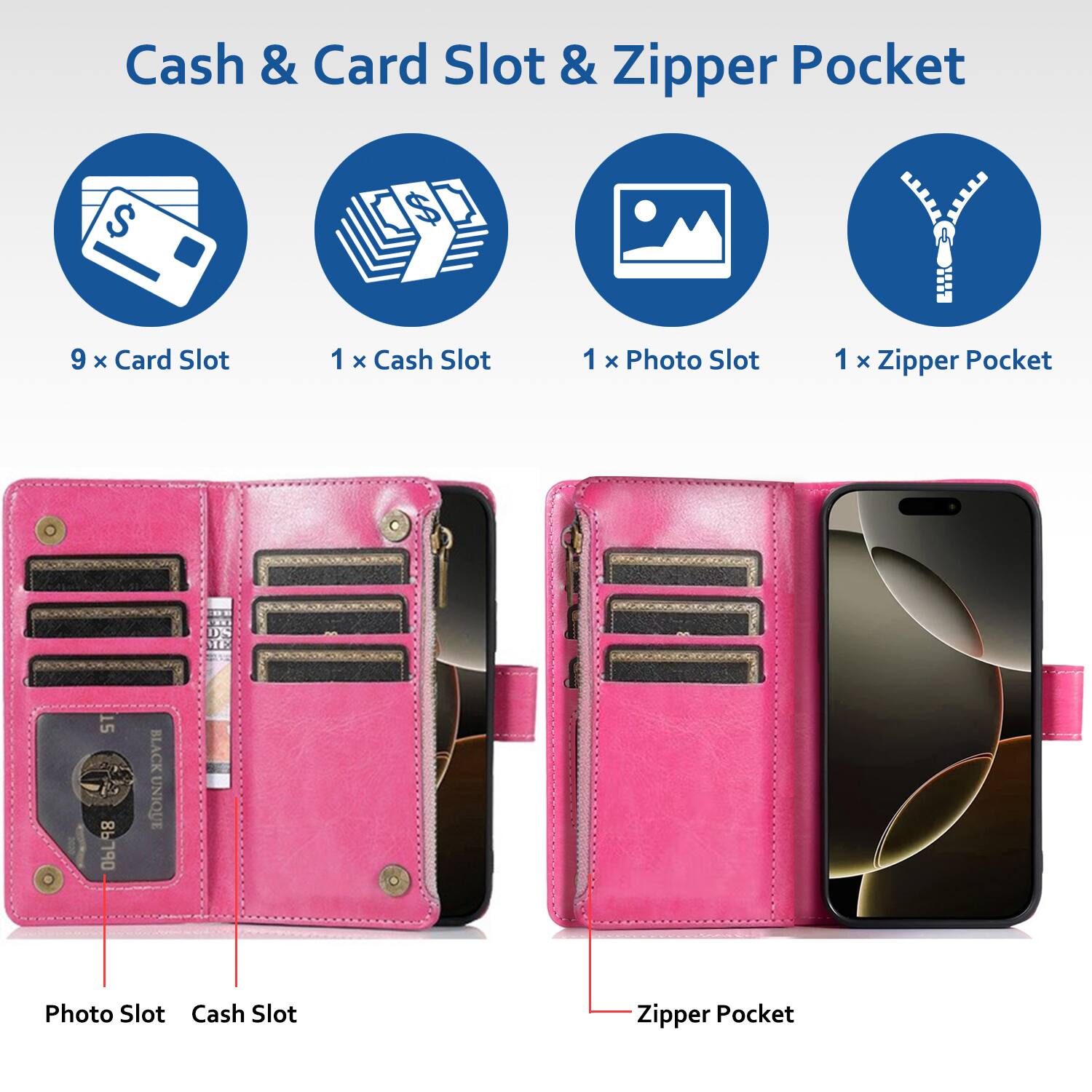 Cash & Card Slot & Zipper Pocket

- 9 x Card Slot
- 1 x Cash Slot
- 1 x Photo Slot
- 1 x Zipper Pocket

Photo Slot
Cash Slot
Zipper Pocket
