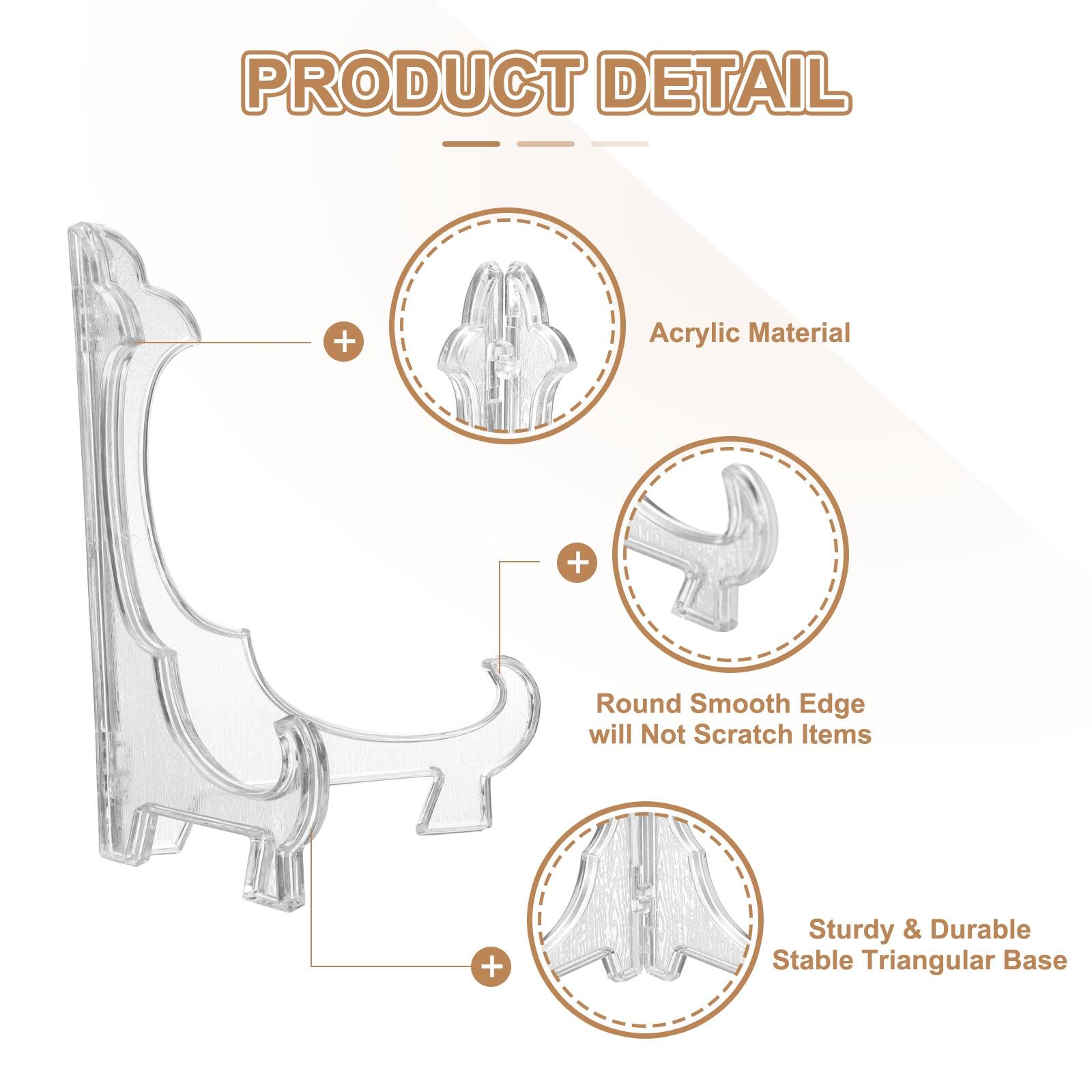 PRODUCT DETAIL  
- Acrylic Material  
- Round Smooth Edge will Not Scratch Items  
- Sturdy & Durable Stable Triangular Base