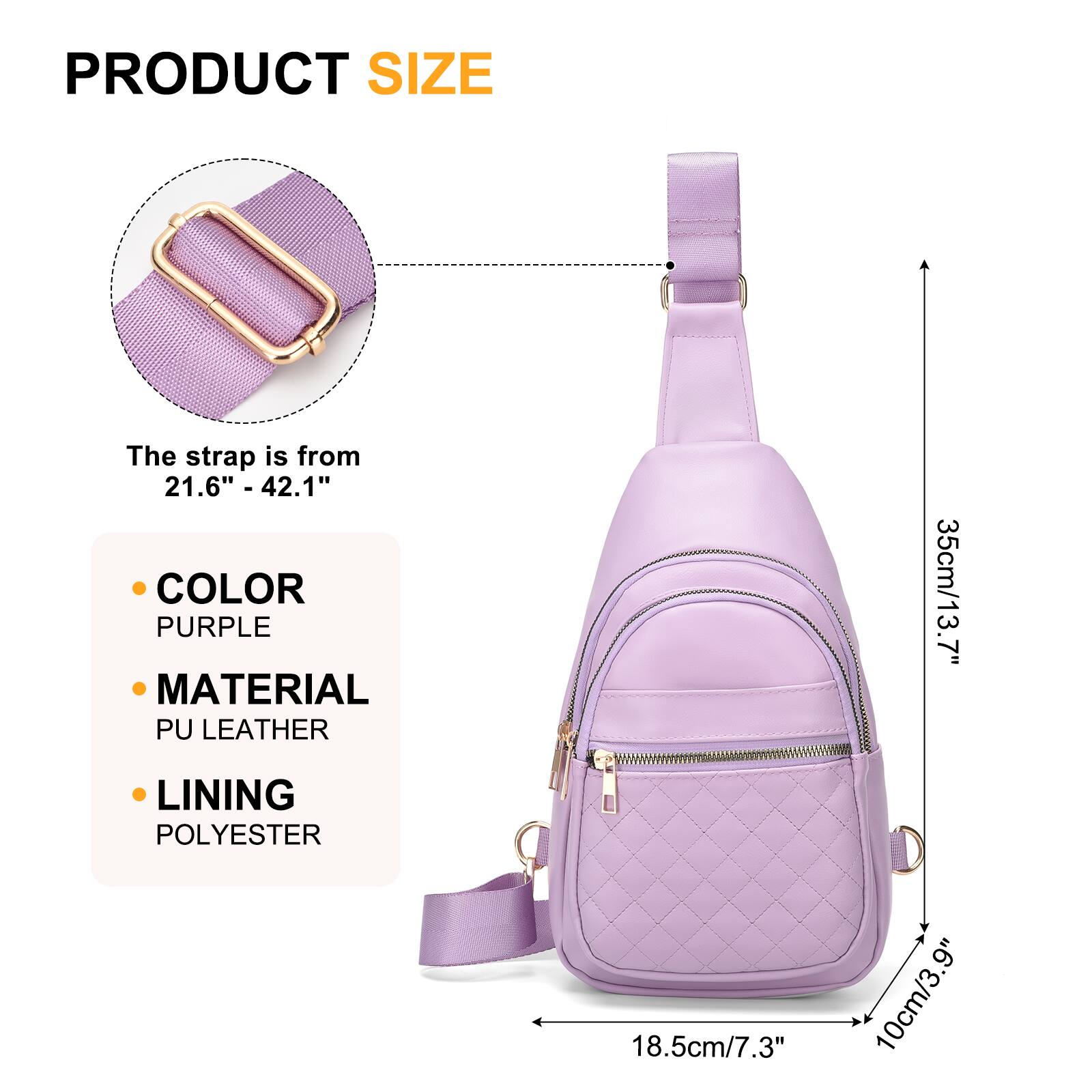 PRODUCT SIZE  
The strap is from 21.6" - 42.1"  

COLOR  
PURPLE  

MATERIAL  
PU LEATHER  

LINING  
POLYESTER  

35cm/13.7"  
18.5cm/7.3"  
10cm/3.9"