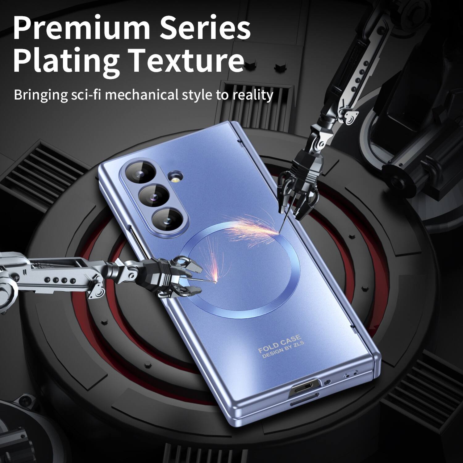 Premium Series Plating Texture  
Bringing sci-fi mechanical style to reality  

FOLD CASE BY ZLS DESIGN