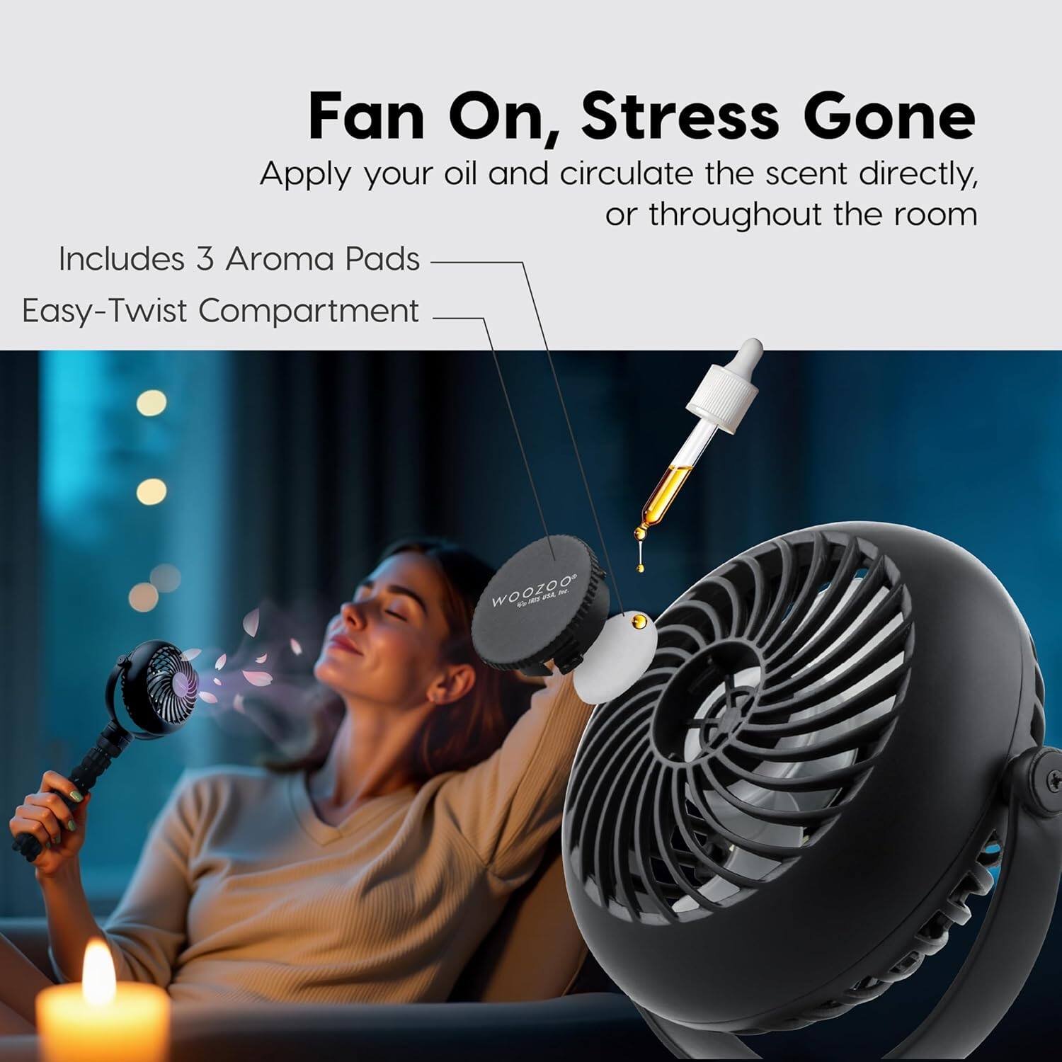 Fan On, Stress Gone  
Apply your oil and circulate the scent directly, or throughout the room  
Includes 3 Aroma Pads  
Easy-Twist Compartment