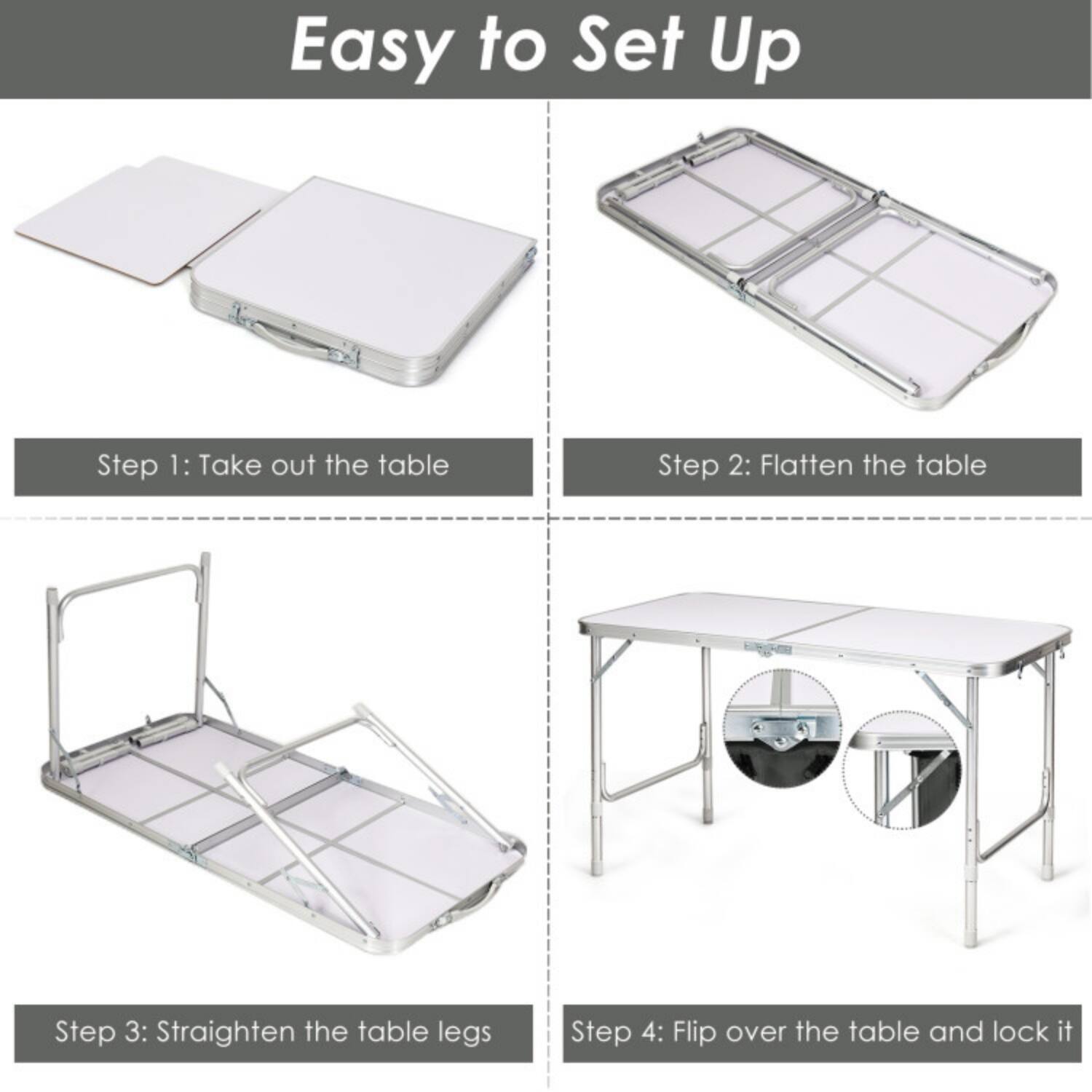 Easy to Set Up

Step 1: Take out the table

Step 2: Flatten the table

Step 3: Straighten the table legs

Step 4: Flip over the table and lock it