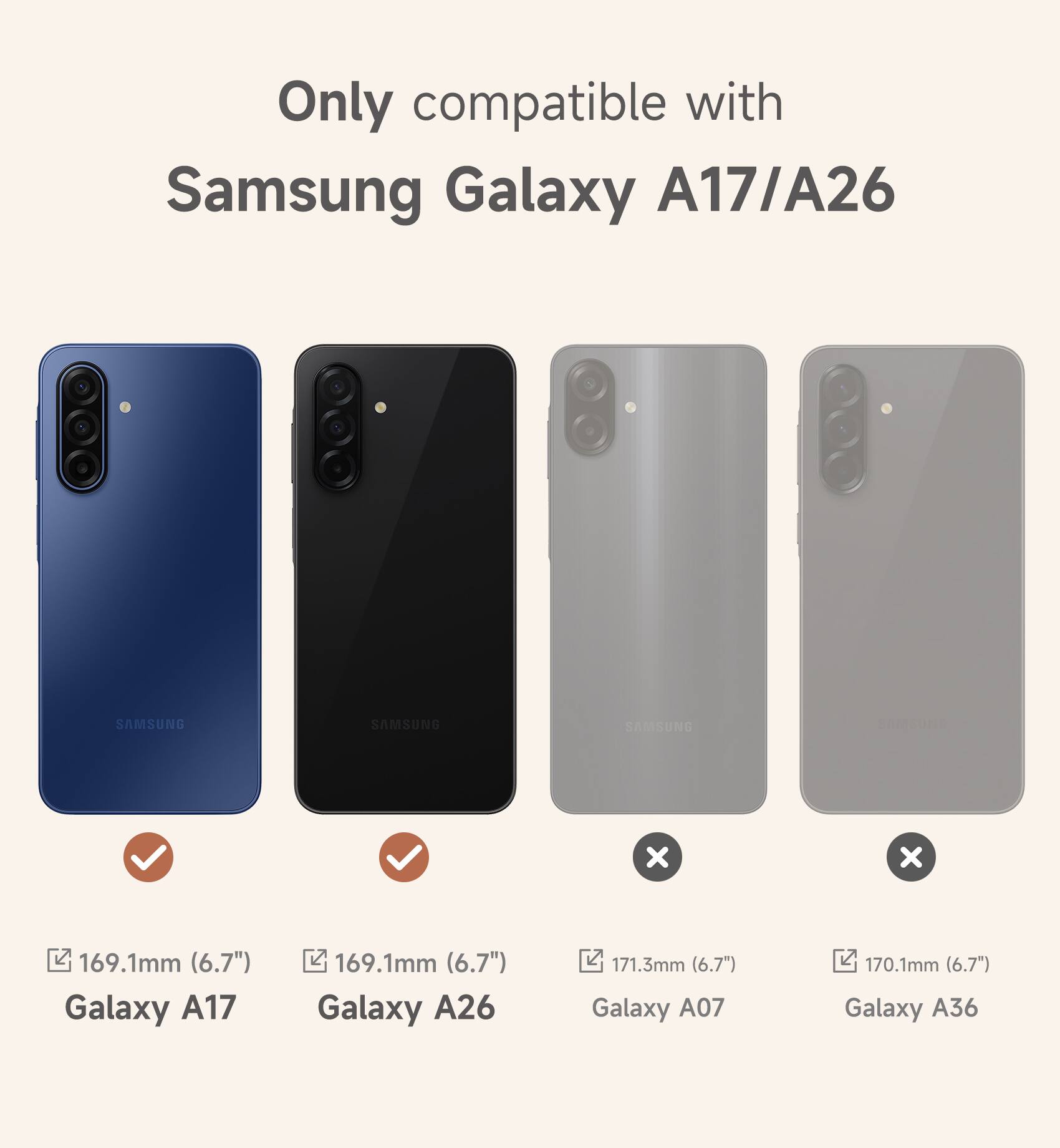 Only compatible with Samsung Galaxy A17/A26

169.1mm (6.7") Galaxy A17

169.1mm (6.7") Galaxy A26

171.3mm (6.7") Galaxy A07

170.1mm (6.7") Galaxy A36