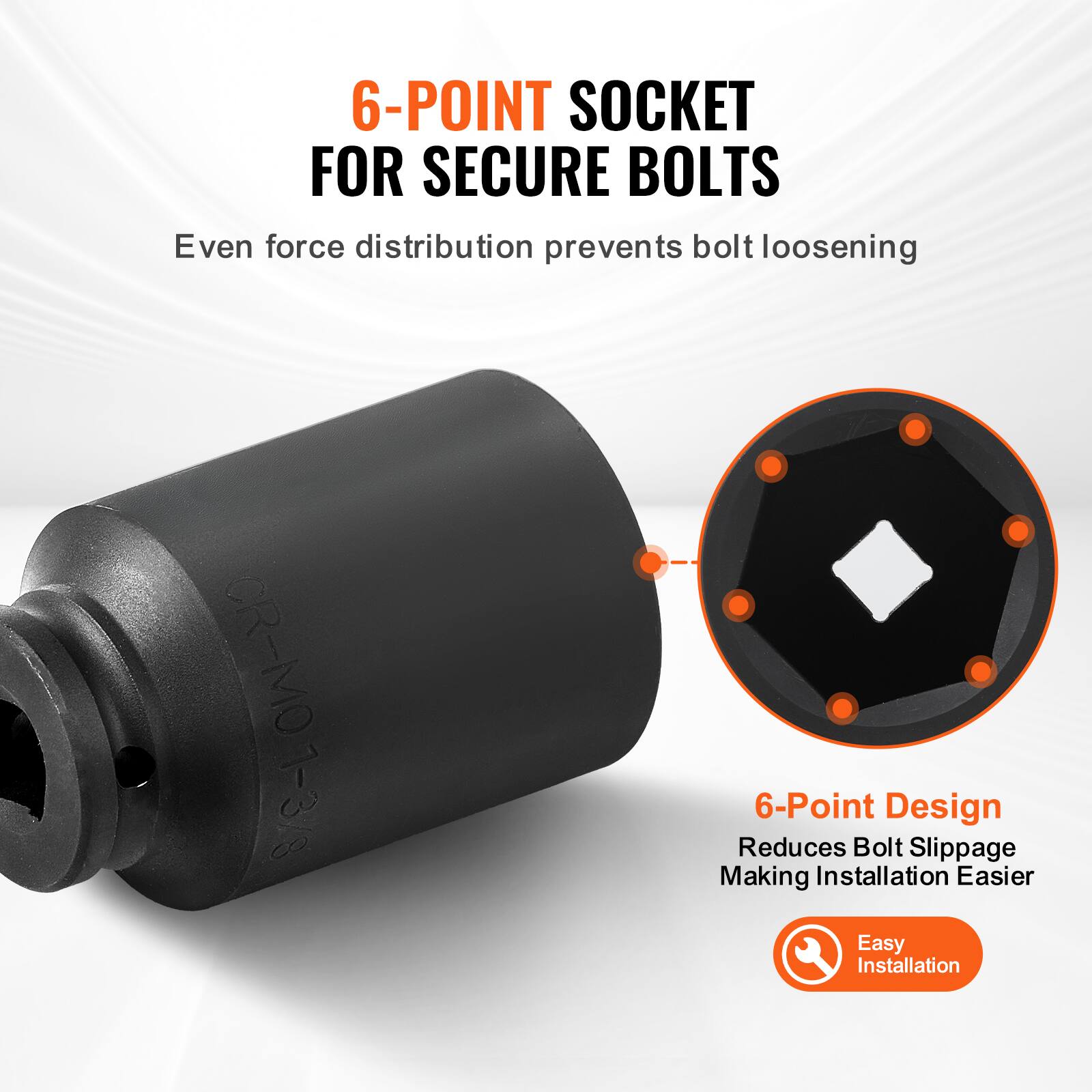6-POINT SOCKET FOR SECURE BOLTS  
Even force distribution prevents bolt loosening  

CR-M01-3/8  

6-Point Design  
Reduces Bolt Slippage  
Making Installation Easier  

Easy Installation