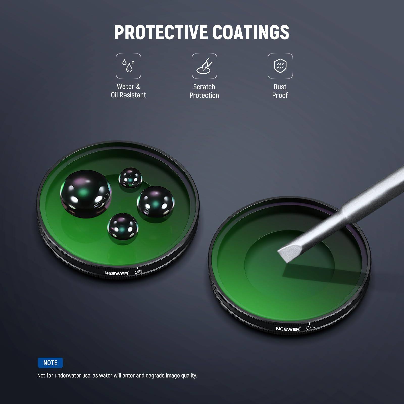 PROTECTIVE COATINGS  
Water & Oil Resistant  
Scratch Protection  
Dust Proof  

NEEWER CPL  
NEEWER CPL  

NOTE: Not for underwater use, as water will enter and degrade image quality.