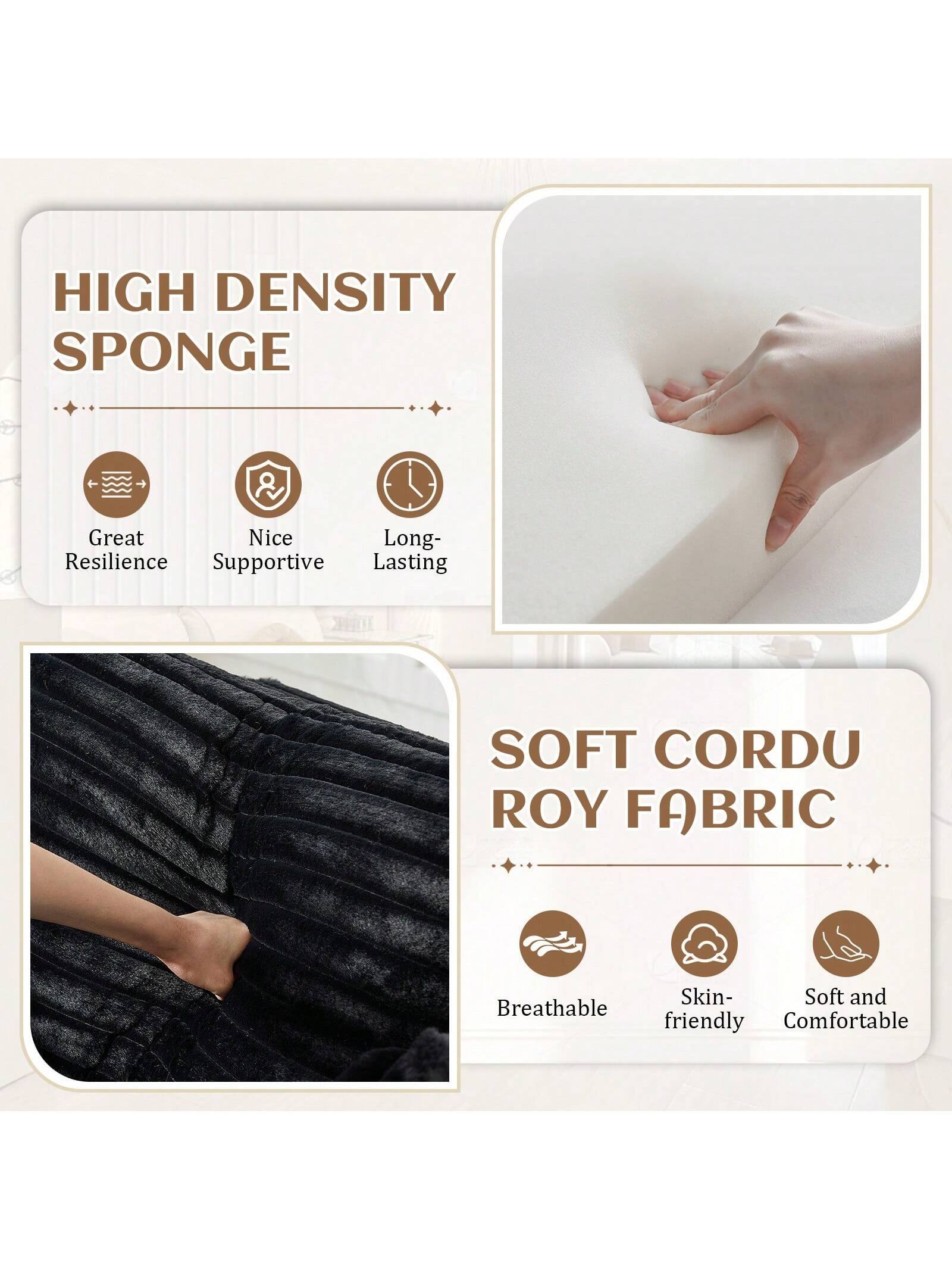 HIGH DENSITY SPONGE  
- Great Resilience  
- Nice Supportive  
- Long-Lasting  

SOFT CORDU ROY FABRIC  
- Breathable  
- Skin-friendly  
- Soft and Comfortable